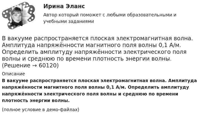     
            Описание
            В вакууме распространяется плоская электромагнитная волна. Амплитуда напряжённости магнитного поля волны 0,1 А/м. Определить амплитуду напряжённости электрического поля волны и среднюю по времени плотность энергии волны.(полное условие в демо-файлах)   
            
            
            В вакууме распространяется плоская электромагнитная волна. Амплитуда напряженности магнитного поля волны 0,1 А/м. Определите амплитуду напряженности электрического поля волны и среднюю по времени плотность энергии волны.В вакууме распространяется плоская электромагнитная волна. Амплитуда напряжённости магнитного поля волны 0,1 А/м. Определить амплитуду напряжённости электрического поля волны и среднюю по времени плотность энергии волны.В вакууме распространяется плоская электромагнитная волна. Амплитуда напряжённости магнитного поля волны 0,25 А/м. На её пути перпендикулярно направлению распространения расположена поглощающая поверхность, В вакууме распространяется плоская электромагнитная волна. Амплитуда напряжённости электрического поля волны 60 В/м. Определить амплитуду напряжённости магнитного поля волны и среднее за период колебаний значение плотностиВ вакууме распространяется плоская электромагнитная волна. Амплитуда напряженности электрического поля волны E_0=100 В/м. Какую энергию переносит эта волна через площадку S=50 см^2, расположенную перпендикулярно направлению распространения волны, заВ вакууме распространяется плоская электромагнитная волна, амплитуда напряжённости электромагнитного поля которой 100 В/м. Какую энергию переносит эта волна через площадку 50 см2, В валовой внутренний продукт (ВВП) будут включены такие виды деятельности, как … (укажите 2 варианта ответа)В вакууме вдоль оси x распространяется плоская монохроматическая электромагнитная волна и падает перпендикулярно на поверхность тела, полностью её поглощающего. Амплитуда напряжённости H0 магнитного поля волныВ вакууме вдоль оси X распространяется плоская электромагнитная волна. Амплитуда напряжённости магнитного поля волны равна 1 мА/м. Определить амплитуду напряжённости электрического поля волны.В вакууме вдоль оси x распространяется плоская электромагнитная волна. Амплитуда напряженности электрического поля волны равна 50 мВ/м. Определить интенсивность волны I, то есть среднюю энергию, проходящую через единицу поверхности в единицу времени.В вакууме вдоль оси X распространяется плоская электромагнитная волна. Амплитуда напряжённости электрического поля волны составляет 10 В/м. Определить амплитуду напряжённости магнитного поля волны.В вакууме вдоль оси x распространяется плоская электромагнитная волна. Амплитуда напряжённости электрического поля волны составляет 18,8 В/м. Определите интенсивность волны, В вакууме вдоль оси X распространяется плоская электромагнитная волна. Амплитуда напряжённости электрического поля волны составляет 50 мВ/м. Определить интенсивность волны I, т.е. среднюю энергию,В вакууме образовалось скопление зарядов в форме тонкого длинного цилиндра радиуса R с постоянной объёмной плотностью r. Определить напряжённость E электрического поля в точках, отстоящих от оси цилиндра на расстояниях r1 < R и r2 > R.