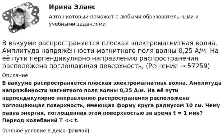     
            Описание
            В вакууме распространяется плоская электромагнитная волна. Амплитуда напряжённости магнитного поля волны 0,25 А/м. На её пути перпендикулярно направлению распространения расположена поглощающая поверхность, имеющая форму круга радиусом 10 см. Чему равна энергия, поглощённая этой поверхностью за время t = 1 мин? Период колебаний T << t.(полное условие в демо-файлах)   
            
            
            В вакууме распространяется плоская электромагнитная волна. Амплитуда напряжённости магнитного поля волны 0,1 А/м. Определить амплитуду напряжённости электрического поля волны и среднюю по времени плотность энергии волны.В вакууме распространяется плоская электромагнитная волна. Амплитуда напряжённости магнитного поля волны 0,25 А/м. На её пути перпендикулярно направлению распространения расположена поглощающая поверхность, В вакууме распространяется плоская электромагнитная волна. Амплитуда напряжённости электрического поля волны 60 В/м. Определить амплитуду напряжённости магнитного поля волны и среднее за период колебаний значение плотностиВ вакууме распространяется плоская электромагнитная волна. Амплитуда напряженности электрического поля волны E_0=100 В/м. Какую энергию переносит эта волна через площадку S=50 см^2, расположенную перпендикулярно направлению распространения волны, заВ вакууме распространяется плоская электромагнитная волна, амплитуда напряжённости электромагнитного поля которой 100 В/м. Какую энергию переносит эта волна через площадку 50 см2, В валовой внутренний продукт (ВВП) будут включены такие виды деятельности, как … (укажите 2 варианта ответа)В вашем рационе должны присутствовать блюда ( суп , борщ ) особенно полезно куриный бульонВ вакууме вдоль оси X распространяется плоская электромагнитная волна. Амплитуда напряжённости магнитного поля волны равна 1 мА/м. Определить амплитуду напряжённости электрического поля волны.В вакууме вдоль оси x распространяется плоская электромагнитная волна. Амплитуда напряженности электрического поля волны равна 50 мВ/м. Определить интенсивность волны I, то есть среднюю энергию, проходящую через единицу поверхности в единицу времени.В вакууме вдоль оси X распространяется плоская электромагнитная волна. Амплитуда напряжённости электрического поля волны составляет 10 В/м. Определить амплитуду напряжённости магнитного поля волны.В вакууме вдоль оси x распространяется плоская электромагнитная волна. Амплитуда напряжённости электрического поля волны составляет 18,8 В/м. Определите интенсивность волны, В вакууме вдоль оси X распространяется плоская электромагнитная волна. Амплитуда напряжённости электрического поля волны составляет 50 мВ/м. Определить интенсивность волны I, т.е. среднюю энергию,В вакууме образовалось скопление зарядов в форме тонкого длинного цилиндра радиуса R с постоянной объёмной плотностью r. Определить напряжённость E электрического поля в точках, отстоящих от оси цилиндра на расстояниях r1 < R и r2 > R.В вакууме образовалось скопление зарядов в форме шара с радиусом R = 10 см. Заряд равномерно распределён по объёму с объёмной плотностью r = 1 нКл/м3. Определить напряжённость E электростатического поля в точках, находящихся на расстояниях: