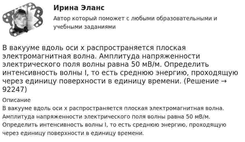      
            Описание
            В вакууме вдоль оси x распространяется плоская электромагнитная волна. Амплитуда напряженности электрического поля волны равна 50 мВ/м. Определить интенсивность волны I, то есть среднюю энергию, проходящую через единицу поверхности в единицу времени.   
            
            
            В вакууме вдоль оси X распространяется плоская электромагнитная волна. Амплитуда напряжённости магнитного поля волны равна 1 мА/м. Определить амплитуду напряжённости электрического поля волны.В вакууме вдоль оси x распространяется плоская электромагнитная волна. Амплитуда напряженности электрического поля волны равна 50 мВ/м. Определить интенсивность волны I, то есть среднюю энергию, проходящую через единицу поверхности в единицу времени.В вакууме вдоль оси X распространяется плоская электромагнитная волна. Амплитуда напряжённости электрического поля волны составляет 10 В/м. Определить амплитуду напряжённости магнитного поля волны.В вакууме вдоль оси x распространяется плоская электромагнитная волна. Амплитуда напряжённости электрического поля волны составляет 18,8 В/м. Определите интенсивность волны, В вакууме вдоль оси X распространяется плоская электромагнитная волна. Амплитуда напряжённости электрического поля волны составляет 50 мВ/м. Определить интенсивность волны I, т.е. среднюю энергию,В вакууме образовалось скопление зарядов в форме тонкого длинного цилиндра радиуса R с постоянной объёмной плотностью r. Определить напряжённость E электрического поля в точках, отстоящих от оси цилиндра на расстояниях r1 < R и r2 > R.В вакууме образовалось скопление зарядов в форме шара с радиусом R = 10 см. Заряд равномерно распределён по объёму с объёмной плотностью r = 1 нКл/м3. Определить напряжённость E электростатического поля в точках, находящихся на расстояниях:В боровской модели атома водорода электрон движется по круговой орбите радиусом R=52,8 пм, в центре которой находится протон. Определить: 1) скорость электрона на орбите; 2) потенциальную энергию электрона в поле ядра, выразим ее в электрон-вольтах.В бочку заливается вода со скоростью 200 см3/с. На дне бочки образовалось отверстие площадью поперечного сечения 0,8 см2. Пренебрегая вязкостью воды, определите уровень воды в бочке.В брусок массой 200 г, лежащий на гладкой горизонтальной поверхности, попадает пуля массой 10 г, летящая горизонтально, и застревает в нём. После удара брусок приобретает кинетическую энергию 5 Дж. Определить скорость пули в момент удара.В бюджете Федерального фонда обязательного медицинского страхования предусмотрены субсидии бюджетным учреждениям, в отношении которых функции и полномочия учредителей осуществляют федеральные органы исполнительной власти, на финансовое обеспечениеВ вагоне, движущемся горизонтально с постоянным ускорением, подвешен на нити груз массой m = 1 кг. Угол отклонения нити от вертикали составляет 10°. Определить ускорение вагона и силу натяжения нити.В вагоне, движущемся горизонтально с ускорением a = 2 м/с2, висит на шнуре груз массы m = 200 г. Найти силу натяжения шнура и угол отклонения шнура от вертикали.В вакууме вдоль оси x распространяется плоская монохроматическая электромагнитная волна. Амплитуда напряжённости E0 электрического поля волны равна 20 В/м. Определить объёмную плотность w энергии в падающей электромагнитной волне.