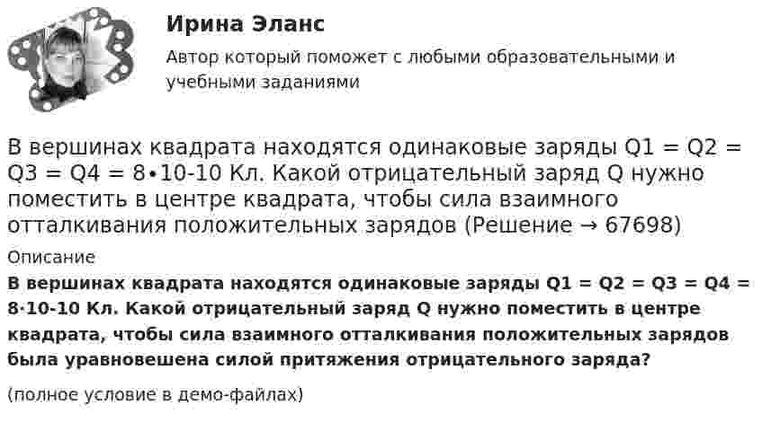     
            Описание
            В вершинах квадрата находятся одинаковые заряды Q1 = Q2 = Q3 = Q4 = 8∙10-10 Кл. Какой отрицательный заряд Q нужно поместить в центре квадрата, чтобы сила взаимного отталкивания положительных зарядов была уравновешена силой притяжения отрицательного заряда?(полное условие в демо-файлах)   
            
            
            В вершинах квадрата находятся одинаковые заряды Q1 = Q2 = Q3 = Q4 = 0,8 нКл. Какой отрицательный заряд Q нужно поместить в центре квадрата, чтобы сила взаимного отталкивания положительных зарядов была уравновешенаВ вершинах квадрата находятся одинаковые заряды Q1 = Q2 = Q3 = Q4 = 8∙10-10 Кл. Какой отрицательный заряд Q нужно поместить в центре квадрата, чтобы сила взаимного отталкивания положительных зарядовВ вершинах квадрата находятся одинаковые заряды Q1 = Q2 = Q3 = Q4 = 8*10–10 Кл. Какой отрицательный заряд Q нужно поместить в центре квадрата, чтобы сила взаимного отталкивания положительных зарядов была уравновешена силой притяженияВ вершинах квадрата находятся одинаковые заряды по 3·10-10 Кл каждый. Какой отрицательный заряд нужно поместить в центре квадрата, чтобы сила взаимного отталкивания положительных зарядов была уравновешенаВ вершинах квадрата находятся три положительных и один отрицательный заряды, |q| = 1 нКл. Определить напряжённость электростатического поля в центре квадрата. Сторона квадрата a = 2 см.В вершинах квадрата со стороной 0,1 м помещены заряды по 0,1 нКл. Определить напряжённость и потенциал поля в центре квадрата, если один из зарядов отличается по знаку от остальных.В вершинах квадрата со стороной 0,1 м расположены равные одноимённые заряды. Потенциал создаваемого ими поля в центре квадрата равен 500 В. Определить заряд.Введение книги покупок необходимо для учета …Введению в юридическую профессию/СИНЕРГИЯ//МОСАП//МОИ//МТИВ вентиляционную трубу жилого дома поступает наружный воздух при температуре -26 °C. Какой объём займёт каждый кубический метр наружного воздуха, когда он поступает в комнату и нагревается до 23 °C?В вертикальном стеклянном капилляре, находящемся на поверхности Земли, вода поднялась на 20 мм. Определите, на какую высоту (при тех же условиях опыта) поднялась бы вода в том же капилляре на поверхности Луны. Ускорение свободного падения на поверхноВ вертикально поставленный цилиндр с площадью основания 40 см2 вставлен поршень, под которым находится столб воздуха высотой 60 см. Насколько опустился поршень, если на него поставить гири общей массой 10 кг.В вертикальную мишень с расстояния S = 400 м сделан выстрел в горизонтальном направлении. Найти мгновенную мощность P(t) силы тяжести в момент попадания в мишень и среднюю мощность P за время движения пули, если её масса m = 5 г В верхнюю колонку необходимо вписать определение понятия «правопреемство». В левом ряду колонок следует указать в каких случаях правопреемство возникает. А в правом ряду колонок – в отношении каких объектов оно проводится.