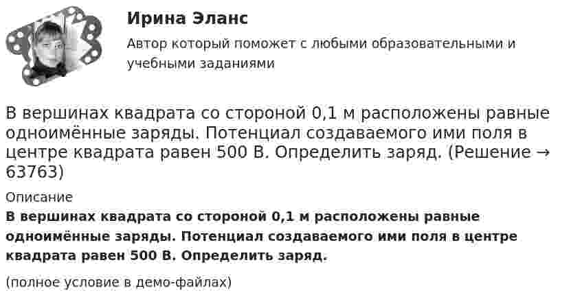    
            Описание
            В вершинах квадрата со стороной 0,1 м расположены равные одноимённые заряды. Потенциал создаваемого ими поля в центре квадрата равен 500 В. Определить заряд.(полное условие в демо-файлах)   
            
            
            В вершинах квадрата со стороной 0,1 м помещены заряды по 0,1 нКл. Определить напряжённость и потенциал поля в центре квадрата, если один из зарядов отличается по знаку от остальных.В вершинах квадрата со стороной 0,1 м расположены равные одноимённые заряды. Потенциал создаваемого ими поля в центре квадрата равен 500 В. Определить заряд.В вершинах квадрата со стороной 0,5 м расположены заряды одинаковой величины. В случае, когда два соседних заряда положительные, а два других – отрицательные, напряжённость поля в центре квадрата равна 144 В/м. Определить величину зарядов.В вершинах квадрата со стороной 10 см находятся одинаковые заряды +0,3 нКл каждый. Какой отрицательный заряд нужно поместить в центре квадратаВ вершинах квадрата со стороной 20 см расположены три положительных и один отрицательный заряд. Определить напряжённость и потенциал электрического поля в центре квадрата, если величина каждого заряда 3 нКл.В вершинах квадрата со стороной 3 см расположены три отрицательных и один положительный заряд величиной 2 мкКл каждый. Определить напряжённость и потенциал электрического поля в центре квадрата.В вершинах квадрата со стороной 50 см расположены заряды одинаковой величины. В случае, когда два соседних заряда положительные, а два других – отрицательные, напряжённость поля в центре квадрата равна 144 В/м.В вертикальную мишень с расстояния S = 400 м сделан выстрел в горизонтальном направлении. Найти мгновенную мощность P(t) силы тяжести в момент попадания в мишень и среднюю мощность P за время движения пули, если её масса m = 5 г В верхнюю колонку необходимо вписать определение понятия «правопреемство». В левом ряду колонок следует указать в каких случаях правопреемство возникает. А в правом ряду колонок – в отношении каких объектов оно проводится.В вершинах квадрата находятся одинаковые заряды q = 0,3 нКл каждый. Какой отрицательный заряд q0 нужно поместить в центре квадрата, чтобы сила взаимного отталкивания положительных зарядов была уравновешена силой притяжения отрицательного заряда?В вершинах квадрата находятся одинаковые заряды Q1 = Q2 = Q3 = Q4 = 0,8 нКл. Какой отрицательный заряд Q нужно поместить в центре квадрата, чтобы сила взаимного отталкивания положительных зарядов была уравновешенаВ вершинах квадрата находятся одинаковые заряды Q1 = Q2 = Q3 = Q4 = 8∙10-10 Кл. Какой отрицательный заряд Q нужно поместить в центре квадрата, чтобы сила взаимного отталкивания положительных зарядовВ вершинах квадрата находятся одинаковые заряды Q1 = Q2 = Q3 = Q4 = 8*10–10 Кл. Какой отрицательный заряд Q нужно поместить в центре квадрата, чтобы сила взаимного отталкивания положительных зарядов была уравновешена силой притяженияВ вершинах квадрата находятся одинаковые заряды по 3·10-10 Кл каждый. Какой отрицательный заряд нужно поместить в центре квадрата, чтобы сила взаимного отталкивания положительных зарядов была уравновешена