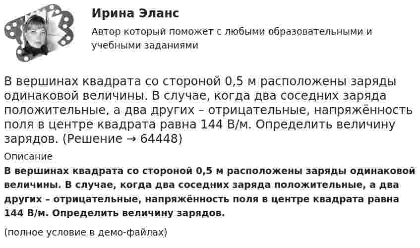     
            Описание
            В вершинах квадрата со стороной 0,5 м расположены заряды одинаковой величины. В случае, когда два соседних заряда положительные, а два других – отрицательные, напряжённость поля в центре квадрата равна 144 В/м. Определить величину зарядов.(полное условие в демо-файлах)   
            
            
            В вершинах квадрата со стороной 0,1 м расположены равные одноимённые заряды. Потенциал создаваемого ими поля в центре квадрата равен 500 В. Определить заряд.В вершинах квадрата со стороной 0,5 м расположены заряды одинаковой величины. В случае, когда два соседних заряда положительные, а два других – отрицательные, напряжённость поля в центре квадрата равна 144 В/м. Определить величину зарядов.В вершинах квадрата со стороной 10 см находятся одинаковые заряды +0,3 нКл каждый. Какой отрицательный заряд нужно поместить в центре квадратаВ вершинах квадрата со стороной 20 см расположены три положительных и один отрицательный заряд. Определить напряжённость и потенциал электрического поля в центре квадрата, если величина каждого заряда 3 нКл.В вершинах квадрата со стороной 3 см расположены три отрицательных и один положительный заряд величиной 2 мкКл каждый. Определить напряжённость и потенциал электрического поля в центре квадрата.В вершинах квадрата со стороной 50 см расположены заряды одинаковой величины. В случае, когда два соседних заряда положительные, а два других – отрицательные, напряжённость поля в центре квадрата равна 144 В/м.В вершинах квадрата со стороной 5 см находятся одинаковые положительные заряды 2 нКл. Определить напряжённость электростатического поля:В верхнюю колонку необходимо вписать определение понятия «правопреемство». В левом ряду колонок следует указать в каких случаях правопреемство возникает. А в правом ряду колонок – в отношении каких объектов оно проводится.В вершинах квадрата находятся одинаковые заряды q = 0,3 нКл каждый. Какой отрицательный заряд q0 нужно поместить в центре квадрата, чтобы сила взаимного отталкивания положительных зарядов была уравновешена силой притяжения отрицательного заряда?В вершинах квадрата находятся одинаковые заряды Q1 = Q2 = Q3 = Q4 = 0,8 нКл. Какой отрицательный заряд Q нужно поместить в центре квадрата, чтобы сила взаимного отталкивания положительных зарядов была уравновешенаВ вершинах квадрата находятся одинаковые заряды Q1 = Q2 = Q3 = Q4 = 8∙10-10 Кл. Какой отрицательный заряд Q нужно поместить в центре квадрата, чтобы сила взаимного отталкивания положительных зарядовВ вершинах квадрата находятся одинаковые заряды Q1 = Q2 = Q3 = Q4 = 8*10–10 Кл. Какой отрицательный заряд Q нужно поместить в центре квадрата, чтобы сила взаимного отталкивания положительных зарядов была уравновешена силой притяженияВ вершинах квадрата находятся одинаковые заряды по 3·10-10 Кл каждый. Какой отрицательный заряд нужно поместить в центре квадрата, чтобы сила взаимного отталкивания положительных зарядов была уравновешенаВ вершинах квадрата находятся три положительных и один отрицательный заряды, |q| = 1 нКл. Определить напряжённость электростатического поля в центре квадрата. Сторона квадрата a = 2 см.