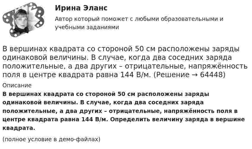    
            Описание
            В вершинах квадрата со стороной 50 см расположены заряды одинаковой величины. В случае, когда два соседних заряда положительные, а два других – отрицательные, напряжённость поля в центре квадрата равна 144 В/м. Определить величину заряда в вершине квадрата.(полное условие в демо-файлах)   
            
            
            В вершинах квадрата со стороной 3 см расположены три отрицательных и один положительный заряд величиной 2 мкКл каждый. Определить напряжённость и потенциал электрического поля в центре квадрата.В вершинах квадрата со стороной 50 см расположены заряды одинаковой величины. В случае, когда два соседних заряда положительные, а два других – отрицательные, напряжённость поля в центре квадрата равна 144 В/м.В вершинах квадрата со стороной 5 см находятся одинаковые положительные заряды 2 нКл. Определить напряжённость электростатического поля:В вершинах квадрата со стороной 5 см находятся одинаковые положительные заряды по 2 нКл. Определите напряжённость электростатического поля в центре квадрата и в середине одной из сторон квадрата.В вершинах квадрата со стороной a = 5 см находятся одинаковые положительные заряды q = 2 нКл. Определить напряжённость поля в середине одной из сторон квадрата.В вершинах квадрата со стороной a находятся одинаковые заряды +q. Какой заряд Q необходимо поместить в центре квадрата, чтобы вся система зарядов находилась в равновесии?В вершинах правильного треугольника со стороной a = 10 см находятся заряды Q1 = 10 мкКл, Q2 = 20 мкКл и Q3 = 30 мкКл. Определить силу F, действующую на заряд Q1 со стороны двух других зарядов.В вершинах квадрата находятся одинаковые заряды Q1 = Q2 = Q3 = Q4 = 8*10–10 Кл. Какой отрицательный заряд Q нужно поместить в центре квадрата, чтобы сила взаимного отталкивания положительных зарядов была уравновешена силой притяженияВ вершинах квадрата находятся одинаковые заряды по 3·10-10 Кл каждый. Какой отрицательный заряд нужно поместить в центре квадрата, чтобы сила взаимного отталкивания положительных зарядов была уравновешенаВ вершинах квадрата находятся три положительных и один отрицательный заряды, |q| = 1 нКл. Определить напряжённость электростатического поля в центре квадрата. Сторона квадрата a = 2 см.В вершинах квадрата со стороной 0,1 м помещены заряды по 0,1 нКл. Определить напряжённость и потенциал поля в центре квадрата, если один из зарядов отличается по знаку от остальных.В вершинах квадрата со стороной 0,1 м расположены равные одноимённые заряды. Потенциал создаваемого ими поля в центре квадрата равен 500 В. Определить заряд.В вершинах квадрата со стороной 0,5 м расположены заряды одинаковой величины. В случае, когда два соседних заряда положительные, а два других – отрицательные, напряжённость поля в центре квадрата равна 144 В/м. Определить величину зарядов.В вершинах квадрата со стороной 10 см находятся одинаковые заряды +0,3 нКл каждый. Какой отрицательный заряд нужно поместить в центре квадрата
