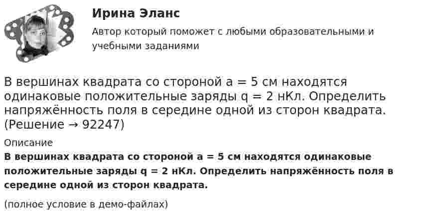     
            Описание
            В вершинах квадрата со стороной a = 5 см находятся одинаковые положительные заряды q = 2 нКл. Определить напряжённость поля в середине одной из сторон квадрата.(полное условие в демо-файлах)   
            
            
            В вершинах квадрата со стороной 5 см находятся одинаковые положительные заряды по 2 нКл. Определите напряжённость электростатического поля в центре квадрата и в середине одной из сторон квадрата.В вершинах квадрата со стороной a = 5 см находятся одинаковые положительные заряды q = 2 нКл. Определить напряжённость поля в середине одной из сторон квадрата.В вершинах квадрата со стороной a находятся одинаковые заряды +q. Какой заряд Q необходимо поместить в центре квадрата, чтобы вся система зарядов находилась в равновесии?В вершинах правильного треугольника со стороной a = 10 см находятся заряды Q1 = 10 мкКл, Q2 = 20 мкКл и Q3 = 30 мкКл. Определить силу F, действующую на заряд Q1 со стороны двух других зарядов.В вершинах правильного треугольника со стороной a = 10 см находятся заряды Q1 = 10 мкКл, Q2 = 20 мкКл и Q3 = 30 мкКл. Определить силу F, действующую на заряд Q1 со стороны двух других зарядов.В вершинах правильного шестиугольника со стороной 10 см расположены точечные заряды 1, 2, 3, 4, 5 и 6 мкКл соответственно. Найти силу, действующую на точечный заряд величиной 1 мкКл, лежащий в плоскости шестиугольника и равноудаленный от его вершин.В вершинах правильного шестиугольника со стороной 62 см помещают одинаковые точечные заряды величиной 467 пКл. Найти потенциал в центре шестиугольника.В вершинах квадрата со стороной 0,1 м помещены заряды по 0,1 нКл. Определить напряжённость и потенциал поля в центре квадрата, если один из зарядов отличается по знаку от остальных.В вершинах квадрата со стороной 0,1 м расположены равные одноимённые заряды. Потенциал создаваемого ими поля в центре квадрата равен 500 В. Определить заряд.В вершинах квадрата со стороной 0,5 м расположены заряды одинаковой величины. В случае, когда два соседних заряда положительные, а два других – отрицательные, напряжённость поля в центре квадрата равна 144 В/м. Определить величину зарядов.В вершинах квадрата со стороной 10 см находятся одинаковые заряды +0,3 нКл каждый. Какой отрицательный заряд нужно поместить в центре квадратаВ вершинах квадрата со стороной 20 см расположены три положительных и один отрицательный заряд. Определить напряжённость и потенциал электрического поля в центре квадрата, если величина каждого заряда 3 нКл.В вершинах квадрата со стороной 3 см расположены три отрицательных и один положительный заряд величиной 2 мкКл каждый. Определить напряжённость и потенциал электрического поля в центре квадрата.В вершинах квадрата со стороной 50 см расположены заряды одинаковой величины. В случае, когда два соседних заряда положительные, а два других – отрицательные, напряжённость поля в центре квадрата равна 144 В/м.