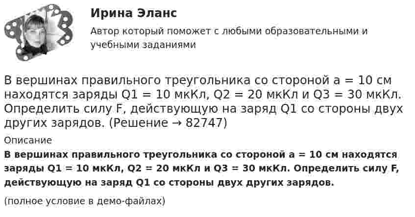     
            Описание
            В вершинах правильного треугольника со стороной a = 10 см находятся заряды Q1 = 10 мкКл, Q2 = 20 мкКл и Q3 = 30 мкКл. Определить силу F, действующую на заряд Q1 со стороны двух других зарядов.(полное условие в демо-файлах)   
            
            
            В вершинах правильного треугольника со стороной a = 10 см находятся заряды Q1 = 10 мкКл, Q2 = 20 мкКл и Q3 = 30 мкКл. Определить силу F, действующую на заряд Q1 со стороны двух других зарядов.В вершинах правильного треугольника со стороной a = 10 см находятся заряды Q1 = 10 мкКл, Q2 = 20 мкКл и Q3 = 30 мкКл. Определить силу F, действующую на заряд Q1 со стороны двух других зарядов.В вершинах правильного шестиугольника со стороной 10 см расположены точечные заряды 1, 2, 3, 4, 5 и 6 мкКл соответственно. Найти силу, действующую на точечный заряд величиной 1 мкКл, лежащий в плоскости шестиугольника и равноудаленный от его вершин.В вершинах правильного шестиугольника со стороной 62 см помещают одинаковые точечные заряды величиной 467 пКл. Найти потенциал в центре шестиугольника.В вершинах правильного шестиугольника со стороной a = 10 см расположены точечные заряды q, 2q, 3q, 4q, 5q, 6q, где q = 1 нКл. Найти силу, действующую на точечный заряд q0 = q, лежащий на пересечении диагоналей шестиугольника.В вершинах равностороннего треугольника находятся параллельные длинные проводники с токами по 50 А каждый. Сторона треугольника равна 5 см. Найти силу, действующую на единицу длины каждого проводника.В вершинах равностороннего треугольника находятся три одинаковых заряда q = 1 нКл каждый. Какой заряд Q нужно поместить в центре треугольника, чтобы его притяжение уравновесило силы взаимного отталкивания зарядов?В вершинах квадрата со стороной 10 см находятся одинаковые заряды +0,3 нКл каждый. Какой отрицательный заряд нужно поместить в центре квадратаВ вершинах квадрата со стороной 20 см расположены три положительных и один отрицательный заряд. Определить напряжённость и потенциал электрического поля в центре квадрата, если величина каждого заряда 3 нКл.В вершинах квадрата со стороной 3 см расположены три отрицательных и один положительный заряд величиной 2 мкКл каждый. Определить напряжённость и потенциал электрического поля в центре квадрата.В вершинах квадрата со стороной 50 см расположены заряды одинаковой величины. В случае, когда два соседних заряда положительные, а два других – отрицательные, напряжённость поля в центре квадрата равна 144 В/м.В вершинах квадрата со стороной 5 см находятся одинаковые положительные заряды 2 нКл. Определить напряжённость электростатического поля:В вершинах квадрата со стороной 5 см находятся одинаковые положительные заряды по 2 нКл. Определите напряжённость электростатического поля в центре квадрата и в середине одной из сторон квадрата.В вершинах квадрата со стороной a = 5 см находятся одинаковые положительные заряды q = 2 нКл. Определить напряжённость поля в середине одной из сторон квадрата.