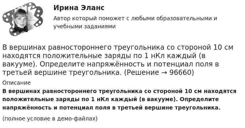     
            Описание
            В вершинах равностороннего треугольника со стороной 10 см находятся положительные заряды по 1 нКл каждый (в ва­кууме). Определите напряжённость и потенциал поля в третьей вершине треугольника.(полное условие в демо-файлах)   
            
            
            В вершинах равностороннего треугольника находятся три одинаковых заряда q = 1 нКл каждый. Какой заряд Q нужно поместить в центре треугольника, чтобы его притяжение уравновесило силы взаимного отталкивания зарядов?В вершинах равностороннего треугольника со стороной 10 см находятся положительные заряды по 1 нКл каждый (в вакууме). Определите напряжённость и потенциал поля в третьей вершине треугольника.В вершинах равностороннего треугольника со стороной 25 см находятся точечные заряды 2·10-8 Кл, 3·10-7 Кл и -1,5·10-7 Кл. Найти потенциальную энергию системы зарядов.В ветеринарной терапии некоторые лекарственные вещества применяются в вде аэрозолей. Вычислить среднюю квадратичную скорость частичек аэрозоля диаметром 10-6 см и плотностью 1,5·103 кг/м3 при 27 °C.Ввод газопровода устраивают:ВВОДНАЯ ИНФОРМАЦИЯ ПО ПРИХОДУ И РАСХОДАМ ИНДИВИДУАЛЬНОГО ПРЕДПРИНИМАТЕЛЯ ВИД ДЕЯТЛЬНОСТИ: ИЗГОТОВЛЕНИЕ ТРИКОТАЖНЫХ ИЗДЕЛИЙ 1. ПРИХОД 24.01.11 560000 руб. по договору от 18.11.10 15.03.11 345000 руб. по договору от 13.01.11 27.07.11 766000 руб. по договору от 23.03.11 23.11.11 560000 руб. по договору от 18.01.11В водохранилище, имеющем среднюю глубину 7 м, у пологого берега спускают сточные воды в количестве 0,057 м3/с. Следует определить разбавление у места водопользования, находящегося в 6 км от места выпуска...В вершинах квадрата со стороной a = 5 см находятся одинаковые положительные заряды q = 2 нКл. Определить напряжённость поля в середине одной из сторон квадрата.В вершинах квадрата со стороной a находятся одинаковые заряды +q. Какой заряд Q необходимо поместить в центре квадрата, чтобы вся система зарядов находилась в равновесии?В вершинах правильного треугольника со стороной a = 10 см находятся заряды Q1 = 10 мкКл, Q2 = 20 мкКл и Q3 = 30 мкКл. Определить силу F, действующую на заряд Q1 со стороны двух других зарядов.В вершинах правильного треугольника со стороной a = 10 см находятся заряды Q1 = 10 мкКл, Q2 = 20 мкКл и Q3 = 30 мкКл. Определить силу F, действующую на заряд Q1 со стороны двух других зарядов.В вершинах правильного шестиугольника со стороной 10 см расположены точечные заряды 1, 2, 3, 4, 5 и 6 мкКл соответственно. Найти силу, действующую на точечный заряд величиной 1 мкКл, лежащий в плоскости шестиугольника и равноудаленный от его вершин.В вершинах правильного шестиугольника со стороной 62 см помещают одинаковые точечные заряды величиной 467 пКл. Найти потенциал в центре шестиугольника.В вершинах правильного шестиугольника со стороной a = 10 см расположены точечные заряды q, 2q, 3q, 4q, 5q, 6q, где q = 1 нКл. Найти силу, действующую на точечный заряд q0 = q, лежащий на пересечении диагоналей шестиугольника.