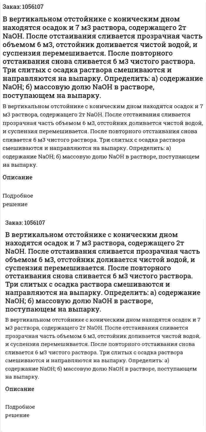 В вертикальном отстойнике с коническим дном находятся осадок и 7 м3 раствора, содержащего 2т NаОН. После отстаивания сливается прозрачная часть объемом 6 м3, отстойник доливается чистой водой, и суспензия перемешивается. После по­вторного отстаивания снова сливается 6 м3 чистого раствора. Три слитых с осадка раствора смешиваются и направляются на вы­парку. Определить: а) содержание NaOH; б) массовую долю NаОН в растворе, поступающем на выпарку. 