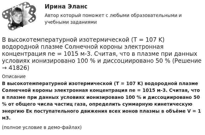     
          Описание
          В высокотемпературной изотермической (T = 107 K) водородной плазме Солнечной короны электронная концентрация ne = 1015 м-3. Считая, что в плазме при данных условиях ионизировано 100 % и диссоциировано 50 % от общего числа частиц газа, определить суммарную кинетическую энергию Eк поступательного движения всех ионов плазмы в объёме V = 1 м3.(полное условие в демо-файлах)  
            
            
            В выбранной для исследования распространения заболевания группе мужчин в три раза больше, чем женщин. Частота заболевания у мужчин равна 1 к 2, а у женщин 1 к 4. Случайным образом выбирают одного больного. Найти вероятность того, что это женщина.В высокотемпературной изотермической (T = 107 K) водородной плазме Солнечной короны электронная концентрация ne = 1015 м-3. Считая, что в плазме при данных условиях ионизировано 100 % и диссоциировано 50 %В газете «Курган и курганцы» была опубликована заметка о применении административных наказаний, в которой журналист разъяснял, что если гражданину назначено наказание в виде административного ареста, то по месту его постоянной работы💯 ВГАУ ДОТ Неорг и аналит химия (ответы на тест, июнь 2023)ВГАУ им. Петра I Эконометрика ЛАБОРАТОРНАЯ РАБОТА № 1. Математические аспекты построения парной линейной регрессионной модели Задания для самостоятельной работыВ Германии проживает около 82 млн. человек, из них – 94% жителей немцыВ ... году состоялся Нюрнбергский процесс, осуществленный Международным военным трибуналом.В воду опущена на очень малую глубину стеклянная трубка с диаметром канала d = 1мм. Определить массу m воды, вошедшей в трубку.В воду погружена на очень малую глубину параллельно поверхности стеклянная трубка с диаметром канала d = 1 мм. Определите массу m воды, вошедшей в трубку.В воздухе из-за аварии произошло разрушение вертолёта, из которого выпал человек. Траектория падения человека совпала с вертикальным профилем горы, покрытой гладким льдом, переходящим с радиусом кривизны R = 25 м в горизонтальный участок. 	В войсковую часть 55438 (Архангельский гарнизонный военный госпиталь), которой командовал Ч., от начальника медицинской службы Ленинградского военного округа 6 августа 2005 года поступила телеграмма за № 34/4/1551,В вопросе краткосрочных и долгосрочных результатов денежной политики. Неокейнсианцы исходят из критически важной для них посылки, что заработная плата и цены — это ... инструменты:ВВП в РФ  на душу населения  (МВФ; ППС, долл.)ВВП как обобщающий показатель экономической активности