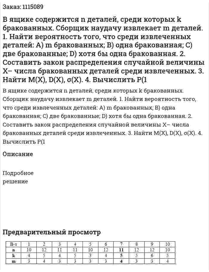 В ящике содержится n деталей, среди которых k бракованных. Сборщик наудачу извлекает m деталей.  1.  Найти вероятность того, что среди извлеченных деталей: A) m бракованных; B) одна бракованная; C) две бракованные; D) хотя бы одна бракованная.   2.  Составить закон распределения случайной величины X– числа бракованных деталей среди извлеченных.  3.  Найти M(X), D(X), σ(X).   4.  Вычислить P(1 