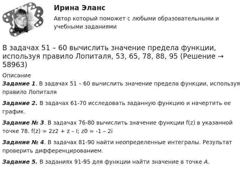      
            Описание
            Задание 1. В задачах 51 – 60 вычислить значение предела функции, используя правило ЛопиталяЗадание 2. В задачах 61-70 исследовать заданную функцию и начертить ее график.Задание № 3. В задачах 76-80 вычислить значение функции f(z) в указанной точке 78.  f(z) = 2z2 + z – I;     z0 = -1 – 2iЗадание № 4. В задачах 81-90 найти неопределенные интегралы. Результат проверить дифференцированием.Задание 5. В заданиях 91-95 для функции  найти значение в точке А.   
            
            
            В задачах 41-50 с использованием правил Кирхгофа, найти силы токов на всех участках цепи и разность потенциалов между узлами.В задачах 51 – 60 вычислить значение предела функции, используя правило Лопиталя, 53, 65, 78, 88, 95В задачах 64-67 физический маятник представляет собой тонкий однородный стержень массой m с укреплённым на нём маленьким шариком массой m. Маятник совершает колебания около горизонтальной осиВ задачах 64-67 физический маятник представляет собой тонкий однородный стержень массой m с укреплённым на нём маленьким шариком массой m. Маятник совершает колебания около горизонтальной оси,В задачах 64-67 физический маятник представляет собой тонкий однородный стержень массой m с укреплённым на нём маленьким шариком массой m. Маятник совершает колебания около горизонтальной оси,В задачах 64-67 физический маятник представляет собой тонкий однородный стержень массой m с укреплённым на нём маленьким шариком массой m. Маятник совершает колебания около горизонтальной оси, В задачах 68 - 70 физический маятник представляет собой тонкий однородный стержень массой m с укрепленными на нем двумя маленькими шариками массами m и 2m. Маятник совершает колебания около горизонтальной оси, В задачах 1-10 измерены отклонения размера деталей от стандарта. Результаты сведены в таблицу. Предлагается построить гистограмму, выдвинуть гипотезу о законе распределения исследуемой случайной величины и с помощью критерия согласия Пирсона при заданном уровне значимости a проверить данную гипотезу.В задачах 21-30 даны координаты точек A, B, C. Требуется: 1) записать векторы AB и AC в системе орт и найти модули этих векторов; 2) найти угол между векторами AB и AC;В задачах 41-50 с использованием правил Кирхгофа, найти силы токов на всех участках цепи и разность потенциалов между узлами.В задачах 41-50 с использованием правил Кирхгофа, найти силы токов на всех участках цепи и разность потенциалов между узлами.В задачах 41-50 с использованием правил Кирхгофа, найти силы токов на всех участках цепи и разность потенциалов между узлами.В задачах 41-50 с использованием правил Кирхгофа, найти силы токов на всех участках цепи и разность потенциалов между узлами.В задачах 41-50 с использованием правил Кирхгофа, найти силы токов на всех участках цепи и разность потенциалов между узлами.