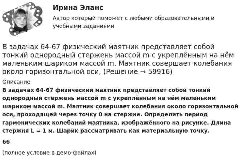     
            Описание
            В задачах 64-67 физический маятник представляет собой тонкий однородный стержень массой m с укреплённым на нём маленьким шариком массой m. Маятник совершает колебания около горизонтальной оси, проходящей через точку 0 на стержне. Определить период гармонических колебаний маятника, изображённого на рисунке. Длина стержня L = 1 м. Шарик рассматривать как материальную точку.66(полное условие в демо-файлах)   
            
            
            В задачах 64-67 физический маятник представляет собой тонкий однородный стержень массой m с укреплённым на нём маленьким шариком массой m. Маятник совершает колебания около горизонтальной осиВ задачах 64-67 физический маятник представляет собой тонкий однородный стержень массой m с укреплённым на нём маленьким шариком массой m. Маятник совершает колебания около горизонтальной оси,В задачах 64-67 физический маятник представляет собой тонкий однородный стержень массой m с укреплённым на нём маленьким шариком массой m. Маятник совершает колебания около горизонтальной оси,В задачах 64-67 физический маятник представляет собой тонкий однородный стержень массой m с укреплённым на нём маленьким шариком массой m. Маятник совершает колебания около горизонтальной оси, В задачах 68 - 70 физический маятник представляет собой тонкий однородный стержень массой m с укрепленными на нем двумя маленькими шариками массами m и 2m. Маятник совершает колебания около горизонтальной оси, В задачах 71-80 в сосуде вместимостью V = 0,01 м3 содержится смесь двух газов массами m1 и m2 при температуре T. Определить давление p, концентрацию n и плотность r смеси газов.  71       Кислород m1 = 20 г и азот m2 = 3 г, T = 400 К.В задачах 71-80 в сосуде вместимостью V = 0,01 м3 содержится смесь двух газов массами m1 и m2 при температуре T. Определить давление p, концентрацию n и плотность r смеси газов.  74       Гелий m1 = 6 г и кислород m2 = 7 г, T = 420 К.В задачах 41-50 с использованием правил Кирхгофа, найти силы токов на всех участках цепи и разность потенциалов между узлами.В задачах 41-50 с использованием правил Кирхгофа, найти силы токов на всех участках цепи и разность потенциалов между узлами.В задачах 41-50 с использованием правил Кирхгофа, найти силы токов на всех участках цепи и разность потенциалов между узлами.В задачах 41-50 с использованием правил Кирхгофа, найти силы токов на всех участках цепи и разность потенциалов между узлами.В задачах 41-50 с использованием правил Кирхгофа, найти силы токов на всех участках цепи и разность потенциалов между узлами.В задачах 41-50 с использованием правил Кирхгофа, найти силы токов на всех участках цепи и разность потенциалов между узлами.В задачах 41-50 с использованием правил Кирхгофа, найти силы токов на всех участках цепи и разность потенциалов между узлами.