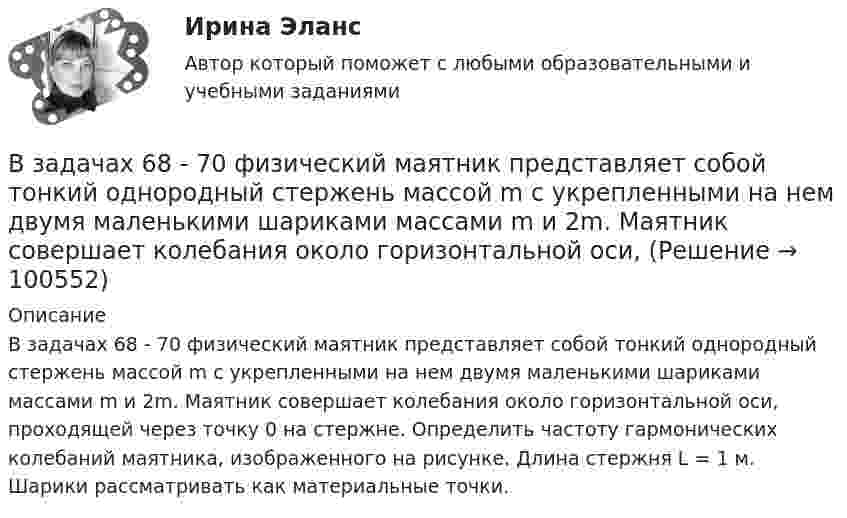      
            Описание
            В задачах 68 - 70 физический маятник представляет собой тонкий однородный стержень массой m с укрепленными на нем двумя маленькими шариками массами m и 2m. Маятник совершает колебания около горизонтальной оси, проходящей через точку 0 на стержне. Определить частоту гармонических колебаний маятника, изображенного на рисунке. Длина стержня L = 1 м. Шарики рассматривать как материальные точки.   
            
            
            В задачах 64-67 физический маятник представляет собой тонкий однородный стержень массой m с укреплённым на нём маленьким шариком массой m. Маятник совершает колебания около горизонтальной оси, В задачах 68 - 70 физический маятник представляет собой тонкий однородный стержень массой m с укрепленными на нем двумя маленькими шариками массами m и 2m. Маятник совершает колебания около горизонтальной оси, В задачах 71-80 в сосуде вместимостью V = 0,01 м3 содержится смесь двух газов массами m1 и m2 при температуре T. Определить давление p, концентрацию n и плотность r смеси газов.  71       Кислород m1 = 20 г и азот m2 = 3 г, T = 400 К.В задачах 71-80 в сосуде вместимостью V = 0,01 м3 содержится смесь двух газов массами m1 и m2 при температуре T. Определить давление p, концентрацию n и плотность r смеси газов.  74       Гелий m1 = 6 г и кислород m2 = 7 г, T = 420 К.В задачах 71-80 в сосуде вместимостью V = 0,01 м3 содержится смесь двух газов массами m1 и m2 при температуре T. Определить давление p, концентрацию n и плотность r смеси газов.  75       Углекислый газ m1 = 17 г и кислород m2 = 9 г, T = 500 К.В задачах 71-80 в сосуде вместимостью V = 0,01 м3 содержится смесь двух газов массами m1 и m2 при температуре T. Определить давление p, концентрацию n и плотность r смеси газов.  76       Гелий m1 = 3 г и водород m2 = 2 г, T = 550 К.В задачах 71-80 в сосуде вместимостью V = 0,01 м3 содержится смесь двух газов массами m1 и m2 при температуре T. Определить давление p, концентрацию n и плотность r смеси газов.  77       Гелий m1 = 33 г и азот m2 = 30 г, T = 700 К.В задачах 41-50 с использованием правил Кирхгофа, найти силы токов на всех участках цепи и разность потенциалов между узлами.В задачах 41-50 с использованием правил Кирхгофа, найти силы токов на всех участках цепи и разность потенциалов между узлами.В задачах 41-50 с использованием правил Кирхгофа, найти силы токов на всех участках цепи и разность потенциалов между узлами.В задачах 41-50 с использованием правил Кирхгофа, найти силы токов на всех участках цепи и разность потенциалов между узлами.В задачах 51 – 60 вычислить значение предела функции, используя правило Лопиталя, 53, 65, 78, 88, 95В задачах 64-67 физический маятник представляет собой тонкий однородный стержень массой m с укреплённым на нём маленьким шариком массой m. Маятник совершает колебания около горизонтальной осиВ задачах 64-67 физический маятник представляет собой тонкий однородный стержень массой m с укреплённым на нём маленьким шариком массой m. Маятник совершает колебания около горизонтальной оси,