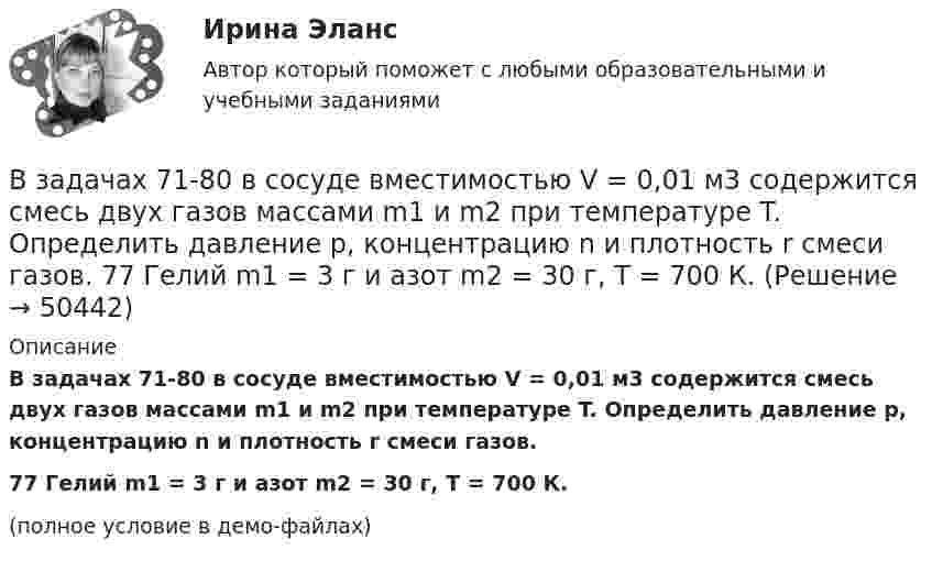     
            Описание
            В задачах 71-80 в сосуде вместимостью V = 0,01 м3 содержится смесь двух газов массами m1 и m2 при температуре T. Определить давление p, концентрацию n и плотность r смеси газов.77       Гелий m1 = 3 г и азот m2 = 30 г, T = 700 К.(полное условие в демо-файлах)  
            
            
            В задачах 71-80 в сосуде вместимостью V = 0,01 м3 содержится смесь двух газов массами m1 и m2 при температуре T. Определить давление p, концентрацию n и плотность r смеси газов.  77       Гелий m1 = 33 г и азот m2 = 30 г, T = 700 К.В задачах 71-80 в сосуде вместимостью V = 0,01 м3 содержится смесь двух газов массами m1 и m2 при температуре T. Определить давление p, концентрацию n и плотность r смеси газов.  77       Гелий m1 = 3 г и азот m2 = 30 г, T = 700 К.В задачах 71-80 в сосуде вместимостью V = 0,01 м3 содержится смесь двух газов массами m1 и m2 при температуре T. Определить давление p, концентрацию n и плотность r смеси газов.  79       Углекислый газ m1 = 31 г и водород m2 = 30 г, T = 420 К.В задачах 71-80 в сосуде вместимостью V = 0,01 м3 содержится смесь двух газов массами m1 и m2 при температуре T. Определить давление p, концентрацию n и плотность r смеси газов.  79       Углекислый газ m1 = 31 г и водород m2 = 3 г, T = 420 К.В задачах 71-80 в сосуде вместимостью V = 0,01 м3 содержится смесь двух газов массами m1 и m2 при температуре T. Определить давление p, концентрацию n и плотность r смеси газов.  80       Углекислый газ m1 = 7 г и гелий m2 = 4 г, T = 720 К.В задачах 71- 80 в сосуде вместимостью V=0,01 м3 содержится смесь двух газов массами m1 и m2 при температуре Т. Определить давление р, концентрацию n и плотность  смеси газов. 79. Углекислый газ m1=31 г и водород m2=3 г, Т=420 К;В задачах 91-100, с использованием правил Кирхгофа, найти силы токов на всех участках цепи и разность потенциалов между узлами.В задачах 64-67 физический маятник представляет собой тонкий однородный стержень массой m с укреплённым на нём маленьким шариком массой m. Маятник совершает колебания около горизонтальной оси,В задачах 64-67 физический маятник представляет собой тонкий однородный стержень массой m с укреплённым на нём маленьким шариком массой m. Маятник совершает колебания около горизонтальной оси,В задачах 64-67 физический маятник представляет собой тонкий однородный стержень массой m с укреплённым на нём маленьким шариком массой m. Маятник совершает колебания около горизонтальной оси, В задачах 68 - 70 физический маятник представляет собой тонкий однородный стержень массой m с укрепленными на нем двумя маленькими шариками массами m и 2m. Маятник совершает колебания около горизонтальной оси, В задачах 71-80 в сосуде вместимостью V = 0,01 м3 содержится смесь двух газов массами m1 и m2 при температуре T. Определить давление p, концентрацию n и плотность r смеси газов.  71       Кислород m1 = 20 г и азот m2 = 3 г, T = 400 К.В задачах 71-80 в сосуде вместимостью V = 0,01 м3 содержится смесь двух газов массами m1 и m2 при температуре T. Определить давление p, концентрацию n и плотность r смеси газов.  74       Гелий m1 = 6 г и кислород m2 = 7 г, T = 420 К.В задачах 71-80 в сосуде вместимостью V = 0,01 м3 содержится смесь двух газов массами m1 и m2 при температуре T. Определить давление p, концентрацию n и плотность r смеси газов.  75       Углекислый газ m1 = 17 г и кислород m2 = 9 г, T = 500 К.