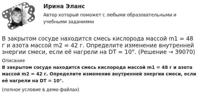     
          Описание
          В закрытом сосуде находится смесь кислорода массой m1 = 48 г и азота массой m2 = 42 г. Определите изменение внутренней энергии смеси, если её нагрели на DT = 10°.(полное условие в демо-файлах)  
            
            
            В закрытом сосуде находится водород массой m1 = 12 г и азот массой m2 = 2 г. Найти приращение внутренней энергии DU этой смеси при изменении её температуры на DТ = 56 К.В закрытом сосуде находится смесь кислорода массой m1 = 48 г и азота массой m2 = 42 г. Определите изменение внутренней энергии смеси, если её нагрели на DT = 10°.В закрытом сосуде объёмом 10 л находится воздух при давлении 0,1 МПа. Какое количество теплоты надо сообщить воздуху, чтобы повысить давление в сосуде в 5 раз?В закрытом сосуде объёмом 2 л находится гелий плотностью 2 кг/м3. Какое количество теплоты надо сообщить гелию, чтобы повысить его температуру на 10 К?В закрытом сосуде содержится смесь газов, состоящая из 100 г углекислого газа и 150 г азота. Определите плотность смеси при температуре 27 °C и давлении 760 мм рт. ст. Как изменится плотность смеси, если температуру увеличить до 77 °C?В замкнутой цепи при сопротивлении нагрузки 3 Ом течёт ток с силой тока 3 А, а при сопротивлении 2 Ом – ток 4 А. Определить ЭДС источника и его внутреннее сопротивление.В замкнутой электрической цепи, состоящей из двух разнородных металлов, возникает термо-ЭДС, если спаи имеют разную температуру (явление Зеебека).Взаимоотношения Руси со СтепьюВзаимосвязь государственной гражданской и муниципальной службы заключается в:... системы должностей и квалификационных требований к должностям государственной гражданской и муниципальной службыВзаимосвязь социального и психологического факторов в процессе обученияВ законе субъекта РФ о региональном бюджете на очередной финансовый год и на плановый период установлено условие предоставления средств из бюджета, в соответствии с которым предоставление таких средств осуществляется в порядке, установленном высшимВ закрытой модели экономики сокращение налоговой ставки и соответствующее уменьшение налоговых поступлений на 10 млрд у.е. приведет к …В закрытом баллоне находится газ при нормальном атмосферном давлении и температуре t1 = 27 °C. Каково будет давление газа, если его нагреть до температуры t2 = 77 °C?В закрытом помещении объёмом V0 при давлении p0 и температуре Т0 находится бензин массой m0. Вычислить давление в помещении после быстрого сгорания бензина, если удельная теплота сгорания бензина равна q