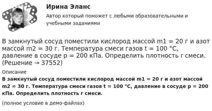     
          Описание
          В замкнутый сосуд поместили кислород массой m1 = 20 г и азот массой m2 = 30 г. Температура смеси газов t = 100 °C, давление в сосуде p = 200 кПа. Определить плотность r смеси.(полное условие в демо-файлах)  
            
            
            В замкнутом витке проводника сопротивлением 2∙10-2 Ом мгновенное значение индуктивного тока равно 5 А. Какова ЭДС индукции?В замкнутый сосуд поместили кислород массой m1 = 20 г и азот массой m2 = 30 г. Температура смеси газов t = 100 °C, давление в сосуде p = 200 кПа. Определить плотность r смеси.В замкнутый сосуд поместили кислород массой m1 = 20 г и азот массой m2 = 30 г. Температура смеси газов t = 100 °C, давление в сосуде p = 200 кПа. Определить плотность r смеси.  r = 1,9 кг/м3В запаянном сосуде находится вода, занимающая объём, равный половине объёма сосуда. Найти давление и плотность водяных паров при температуре 400 °C, зная, что при этой температуре вся вода обращается в пар.В запаянном стеклянном баллоне заключён 1 моль одноатомного идеального газа при температуре T = 293 К. Какое количество теплоты Q нужно сообщить газу, чтобы средняя арифметическая скорость его молекул увеличилась на 1 %?В записи файла реляционной базы данных (БД) может содержаться:Взвешенные в воздухе мельчайшие пылинки движутся так, как если бы они были очень крупными молекулами. Какова средняя квадратичная скорость пылинки массой 10-10 г, если температура воздуха 27 °C?В закрытом сосуде емкостью V = 0,5 м3 содержится двуoкись углерода при р1 = 0,6 МПа и t1 = 527°С. Как изменится давление газа, если от него отнять 420 кДж? Принять зависимость с = f (t) линейной.В закрытом сосуде находится водород массой m1 = 12 г и азот массой m2 = 2 г. Найти приращение внутренней энергии DU этой смеси при изменении её температуры на DТ = 56 К.В закрытом сосуде находится смесь кислорода массой m1 = 48 г и азота массой m2 = 42 г. Определите изменение внутренней энергии смеси, если её нагрели на DT = 10°.В закрытом сосуде объёмом 10 л находится воздух при давлении 0,1 МПа. Какое количество теплоты надо сообщить воздуху, чтобы повысить давление в сосуде в 5 раз?В закрытом сосуде объёмом 2 л находится гелий плотностью 2 кг/м3. Какое количество теплоты надо сообщить гелию, чтобы повысить его температуру на 10 К?В закрытом сосуде содержится смесь газов, состоящая из 100 г углекислого газа и 150 г азота. Определите плотность смеси при температуре 27 °C и давлении 760 мм рт. ст. Как изменится плотность смеси, если температуру увеличить до 77 °C?В замкнутой цепи при сопротивлении нагрузки 3 Ом течёт ток с силой тока 3 А, а при сопротивлении 2 Ом – ток 4 А. Определить ЭДС источника и его внутреннее сопротивление.