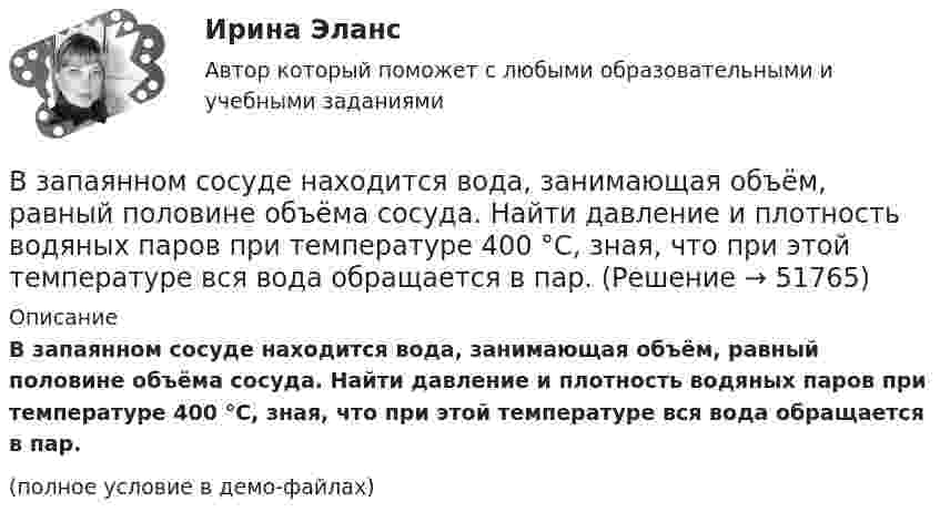     
            Описание
            В запаянном сосуде находится вода, занимающая объём, равный половине объёма сосуда. Найти давление и плотность водяных паров при температуре 400 °C, зная, что при этой температуре вся вода обращается в пар.(полное условие в демо-файлах)  
            
            
            В замкнутый сосуд поместили кислород массой m1 = 20 г и азот массой m2 = 30 г. Температура смеси газов t = 100 °C, давление в сосуде p = 200 кПа. Определить плотность r смеси.  r = 1,9 кг/м3В запаянном сосуде находится вода, занимающая объём, равный половине объёма сосуда. Найти давление и плотность водяных паров при температуре 400 °C, зная, что при этой температуре вся вода обращается в пар.В запаянном стеклянном баллоне заключён 1 моль одноатомного идеального газа при температуре T = 293 К. Какое количество теплоты Q нужно сообщить газу, чтобы средняя арифметическая скорость его молекул увеличилась на 1 %?В записи файла реляционной базы данных (БД) может содержаться:Взвешенные в воздухе мельчайшие пылинки движутся так, как если бы они были очень крупными молекулами. Какова средняя квадратичная скорость пылинки массой 10-10 г, если температура воздуха 27 °C?Взвешенные в воздухе мельчайшие пылинки движутся так, как если бы они были очень крупными молекулами. Определить среднюю квадратичную скорость  пылинки массой m = 10-10 г, если температура T воздуха равна 300 К.Взвешенные в воздухе пылинки можно рассматривать как крупные молекулы. Какова средняя арифметическая скорость пылинки, если её масса – 10-14 кг? Температура воздуха – 300 К.В закрытом сосуде находится смесь кислорода массой m1 = 48 г и азота массой m2 = 42 г. Определите изменение внутренней энергии смеси, если её нагрели на DT = 10°.В закрытом сосуде объёмом 10 л находится воздух при давлении 0,1 МПа. Какое количество теплоты надо сообщить воздуху, чтобы повысить давление в сосуде в 5 раз?В закрытом сосуде объёмом 2 л находится гелий плотностью 2 кг/м3. Какое количество теплоты надо сообщить гелию, чтобы повысить его температуру на 10 К?В закрытом сосуде содержится смесь газов, состоящая из 100 г углекислого газа и 150 г азота. Определите плотность смеси при температуре 27 °C и давлении 760 мм рт. ст. Как изменится плотность смеси, если температуру увеличить до 77 °C?В замкнутой цепи при сопротивлении нагрузки 3 Ом течёт ток с силой тока 3 А, а при сопротивлении 2 Ом – ток 4 А. Определить ЭДС источника и его внутреннее сопротивление.В замкнутой электрической цепи, состоящей из двух разнородных металлов, возникает термо-ЭДС, если спаи имеют разную температуру (явление Зеебека).В замкнутом витке проводника сопротивлением 2∙10-2 Ом мгновенное значение индуктивного тока равно 5 А. Какова ЭДС индукции?