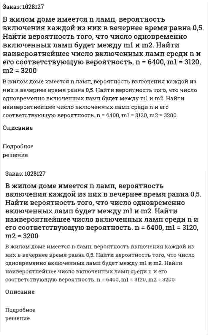 В жилом доме имеется n ламп, вероятность включения каждой из них в вечернее время равна 0,5. Найти вероятность того, что число одновременно включенных ламп будет между m1 и m2. Найти наивероятнейшее число включенных ламп среди n и его соответствующую вероятность.  n = 6400, m1 = 3120, m2 = 3200 
