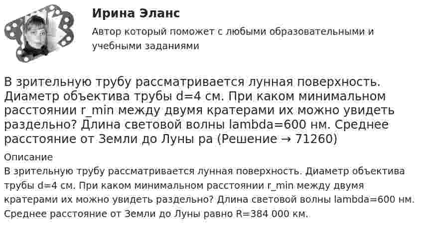      
            Описание
            В зрительную трубу рассматривается лунная поверхность. Диаметр объектива трубы d=4 см. При каком минимальном расстоянии r_min между двумя кратерами их можно увидеть раздельно? Длина световой волны lambda=600 нм. Среднее расстояние от Земли до Луны равно R=384 000 км.   
            
            
            Взгляды С.М. Соловьёва на историю РоссииВ зрительную трубу рассматривается лунная поверхность. Диаметр объектива трубы d=4 см. При каком минимальном расстоянии r_min между двумя кратерами их можно увидеть раздельно? Длина световой волны lambda=600 нм. Среднее расстояние от Земли до Луны раВзрослая корова выделяет при дыхании 0,235 кг воздуха в час при давлении 105 Па. Температура лёгких коровы – 37 °C. Определить объём выдыхаемого ею воздуха за час.ВзрывопожарозащитаВзрывопожарозащита. Вариант 13Взрывопожарозащита. Вариант 13Взрывопожарозащита (Росдистант)В запаянном сосуде находится вода, занимающая объём, равный половине объёма сосуда. Найти давление и плотность водяных паров при температуре 400 °C, зная, что при этой температуре вся вода обращается в пар.В запаянном стеклянном баллоне заключён 1 моль одноатомного идеального газа при температуре T = 293 К. Какое количество теплоты Q нужно сообщить газу, чтобы средняя арифметическая скорость его молекул увеличилась на 1 %?В записи файла реляционной базы данных (БД) может содержаться:Взвешенные в воздухе мельчайшие пылинки движутся так, как если бы они были очень крупными молекулами. Какова средняя квадратичная скорость пылинки массой 10-10 г, если температура воздуха 27 °C?Взвешенные в воздухе мельчайшие пылинки движутся так, как если бы они были очень крупными молекулами. Определить среднюю квадратичную скорость  пылинки массой m = 10-10 г, если температура T воздуха равна 300 К.Взвешенные в воздухе пылинки можно рассматривать как крупные молекулы. Какова средняя арифметическая скорость пылинки, если её масса – 10-14 кг? Температура воздуха – 300 К.Взгляды лидеров движения декабристов на предпочтительное устройство России