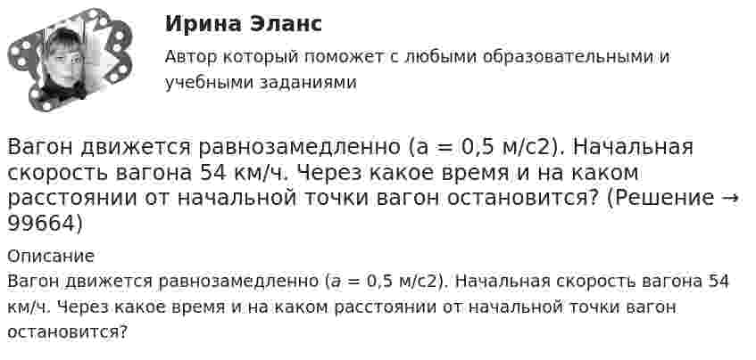      
            Описание
            Вагон движется равнозамедленно (a = 0,5 м/с2). Начальная скорость вагона 54 км/ч. Через какое время и на каком расстоянии от начальной точки вагон остановится?    
            
            
            В агглютиграмме ЧУКОтК(а) зашифровано пять ключевых этических принципов в работе психологов, таких как ... ❓Вагон движется равнозамедленно (a = 0,5 м/с2). Начальная скорость вагона 54 км/ч. Через какое время и на каком расстоянии от начальной точки вагон остановится? Вагон движется равнозамедленно с отрицательным ускорением -0,5 м/с2. Начальная скорость вагона 54 км/ч. Через сколько времени и на каком расстоянии от начальной точки вагон остановится?  Ответ: t = 30 сек, S = 225 мВагонетка массой m2 = 0,5 т перемещается за счёт энергии гироаккумулятора, представляющего собой вращающийся вокруг своей оси однородный цилиндр массой m1 = 100 кг и диаметром d = 0,5 м. Вагон массой 104 кг отцепился от движущегося состава и, двигаясь равно-замедленно, за 20 секунд прошёл путь 20 метров, после чего остановился. Найти силу трения, коэффициент трения и начальную скорость вагона.Вагон массой 1 т спускается по канатной железной дороге с уклоном 15° к горизонту. Принимая коэффициент трения 0,05, определите силу натяжения каната при торможении вагона в конце спуска, если скорость вагона перед торможением Вагон массой 20 т, движущийся равнозамедленно, под действием силы трения 6·103 Н через некоторое время останавливается. Начальная скорость вагона 54 км/ч. Найти расстояние, которое вагон пройдёт до остановки.В аббревиатуре трансформатора буква Д обозначает систему охлаждения с Выберите один ответ: a. естественной циркуляцией воздуха и принудительной циркуляцией масла b. принудительной циркуляцией воздуха и естественной циркуляцией масла c. естественной цВ аббревиатуре трансформатора буква М обозначает систему охлаждения с Выберите один ответ: a. естественной циркуляцией воздуха и принудительной циркуляцией масла b. естественной циркуляцией масла и воздуха c. принудительной циркуляцией воздуВ аббревиатуре трансформатора буквы МЦ обозначают систему охлаждения с Выберите один ответ: a.принудительной циркуляцией воздуха и естественной циркуляцией масла b.естественной циркуляцией воздуха и принудительной циркуляцией масла c.естествВАВТ 1 курс магистратуры ФМБ (заочная форма обучения) МАКРОЭКОНОМИКА_Часть 2 ДЗ - Задачи и ответы с открытым ответом Оглавление МАКРОЭКОНОМИКАВАВТ - Всероссийская Академия Внешней Торговли Минэкономразвития России 2 курс магистратуры ФМБ (заочная форма обучения) Дисциплина: РЕАЛИЗАЦИЯ ВНЕШНЕТОРГОВЫХ СДЕЛОК Объем работы: 13 л., анализ контрактаВ автоклаве объёмом 8 л находится 0,1 кг воды. Найти давление водяных паров в автоклаве при температуре 200 °C, когда вся вода в нём превратится в пар.В автомобиле перегорела лампочка мощностью N1 = 4 Вт, рассчитанная на напряжение U1 = 12 В. Есть лампы, рассчитанные на напряжение U2 = 36 В. Какой мощности надо выбрать лампу для замены?