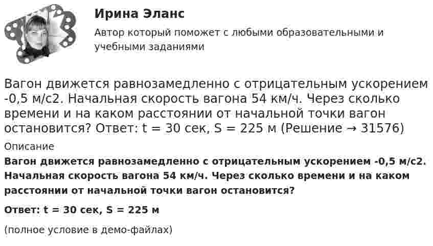     
          Описание
          Вагон движется равнозамедленно с отрицательным ускорением -0,5 м/с2. Начальная скорость вагона 54 км/ч. Через сколько времени и на каком расстоянии от начальной точки вагон остановится?Ответ: t = 30 сек, S = 225 м(полное условие в демо-файлах)  
            
            
            Вагон движется равнозамедленно (a = 0,5 м/с2). Начальная скорость вагона 54 км/ч. Через какое время и на каком расстоянии от начальной точки вагон остановится? Вагон движется равнозамедленно с отрицательным ускорением -0,5 м/с2. Начальная скорость вагона 54 км/ч. Через сколько времени и на каком расстоянии от начальной точки вагон остановится?  Ответ: t = 30 сек, S = 225 мВагонетка массой m2 = 0,5 т перемещается за счёт энергии гироаккумулятора, представляющего собой вращающийся вокруг своей оси однородный цилиндр массой m1 = 100 кг и диаметром d = 0,5 м. Вагон массой 104 кг отцепился от движущегося состава и, двигаясь равно-замедленно, за 20 секунд прошёл путь 20 метров, после чего остановился. Найти силу трения, коэффициент трения и начальную скорость вагона.Вагон массой 1 т спускается по канатной железной дороге с уклоном 15° к горизонту. Принимая коэффициент трения 0,05, определите силу натяжения каната при торможении вагона в конце спуска, если скорость вагона перед торможением Вагон массой 20 т, движущийся равнозамедленно, под действием силы трения 6·103 Н через некоторое время останавливается. Начальная скорость вагона 54 км/ч. Найти расстояние, которое вагон пройдёт до остановки.Вагон массой 3 т, движущийся по горизонтальному пути со скоростью 1,5 м/с, автоматически на ходу сцепляется с неподвижным вагоном массой 2 т. С какой скоростью движутся вагоны после сцепки?В аббревиатуре трансформатора буква М обозначает систему охлаждения с Выберите один ответ: a. естественной циркуляцией воздуха и принудительной циркуляцией масла b. естественной циркуляцией масла и воздуха c. принудительной циркуляцией воздуВ аббревиатуре трансформатора буквы МЦ обозначают систему охлаждения с Выберите один ответ: a.принудительной циркуляцией воздуха и естественной циркуляцией масла b.естественной циркуляцией воздуха и принудительной циркуляцией масла c.естествВАВТ 1 курс магистратуры ФМБ (заочная форма обучения) МАКРОЭКОНОМИКА_Часть 2 ДЗ - Задачи и ответы с открытым ответом Оглавление МАКРОЭКОНОМИКАВАВТ - Всероссийская Академия Внешней Торговли Минэкономразвития России 2 курс магистратуры ФМБ (заочная форма обучения) Дисциплина: РЕАЛИЗАЦИЯ ВНЕШНЕТОРГОВЫХ СДЕЛОК Объем работы: 13 л., анализ контрактаВ автоклаве объёмом 8 л находится 0,1 кг воды. Найти давление водяных паров в автоклаве при температуре 200 °C, когда вся вода в нём превратится в пар.В автомобиле перегорела лампочка мощностью N1 = 4 Вт, рассчитанная на напряжение U1 = 12 В. Есть лампы, рассчитанные на напряжение U2 = 36 В. Какой мощности надо выбрать лампу для замены?В автомобиле перегорела лампочка мощностью P1 = 4 Вт, рассчитанная на напряжение U1 = 12 В. Есть лампы, рассчитанные на напряжение U2 = 36 В. Какой мощности надо выбрать лампу для замены?