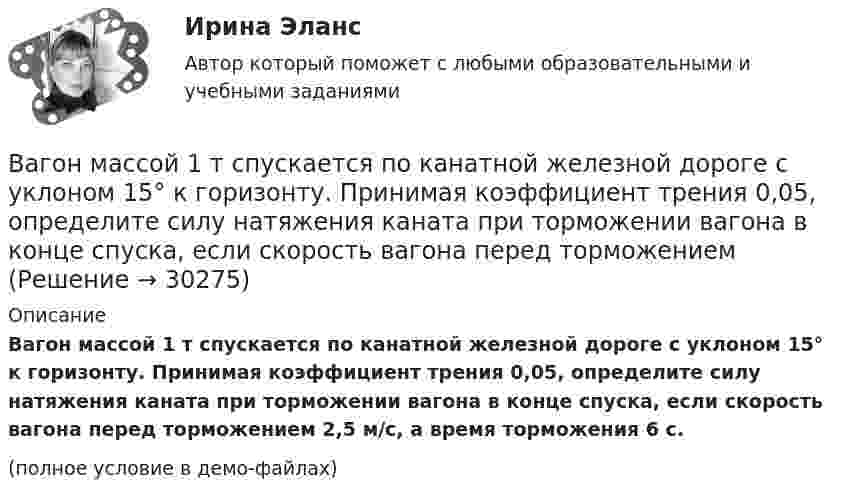     
          Описание
          Вагон массой 1 т спускается по канатной железной дороге с уклоном 15° к горизонту. Принимая коэффициент трения 0,05, определите силу натяжения каната при торможении вагона в конце спуска, если скорость вагона перед торможением 2,5 м/с, а время торможения 6 с.(полное условие в демо-файлах)  
            
            
            Вагон массой 104 кг отцепился от движущегося состава и, двигаясь равно-замедленно, за 20 секунд прошёл путь 20 метров, после чего остановился. Найти силу трения, коэффициент трения и начальную скорость вагона.Вагон массой 1 т спускается по канатной железной дороге с уклоном 15° к горизонту. Принимая коэффициент трения 0,05, определите силу натяжения каната при торможении вагона в конце спуска, если скорость вагона перед торможением Вагон массой 20 т, движущийся равнозамедленно, под действием силы трения 6·103 Н через некоторое время останавливается. Начальная скорость вагона 54 км/ч. Найти расстояние, которое вагон пройдёт до остановки.Вагон массой 3 т, движущийся по горизонтальному пути со скоростью 1,5 м/с, автоматически на ходу сцепляется с неподвижным вагоном массой 2 т. С какой скоростью движутся вагоны после сцепки?Вагон массой m1 = 30 т, движущийся со скоростью V1 = 18 км/ч, сцепляется с платформой массой m2, движущейся со скоростью V2 = 5 км/ч навстречу вагону. После сцепки вагон с платформой движутся со скоростью U = 10 км/ч. Какова масса платформы?Вагон массой m = 20 т, движущийся равнозамедленно, под действием силы трения равной F = 6000 Н останавливается. Начальная скорость вагона равна V = 54 км/ч. Найти работу силы трения и расстояние, которое вагон пройдёт до остановки.Вагон массой m = 20 т, движущийся равнозамедленно, под действием силы трения равной F = 6000 Н останавливается. Начальная скорость вагона равна V = 54 км/ч. Найти работу силы трения и расстояние, которое вагон пройдёт до остановки.ВАВТ - Всероссийская Академия Внешней Торговли Минэкономразвития России 2 курс магистратуры ФМБ (заочная форма обучения) Дисциплина: РЕАЛИЗАЦИЯ ВНЕШНЕТОРГОВЫХ СДЕЛОК Объем работы: 13 л., анализ контрактаВ автоклаве объёмом 8 л находится 0,1 кг воды. Найти давление водяных паров в автоклаве при температуре 200 °C, когда вся вода в нём превратится в пар.В автомобиле перегорела лампочка мощностью N1 = 4 Вт, рассчитанная на напряжение U1 = 12 В. Есть лампы, рассчитанные на напряжение U2 = 36 В. Какой мощности надо выбрать лампу для замены?В автомобиле перегорела лампочка мощностью P1 = 4 Вт, рассчитанная на напряжение U1 = 12 В. Есть лампы, рассчитанные на напряжение U2 = 36 В. Какой мощности надо выбрать лампу для замены?В агглютиграмме ЧУКОтК(а) зашифровано пять ключевых этических принципов в работе психологов, таких как ... ❓Вагон движется равнозамедленно (a = 0,5 м/с2). Начальная скорость вагона 54 км/ч. Через какое время и на каком расстоянии от начальной точки вагон остановится? Вагон движется равнозамедленно с отрицательным ускорением -0,5 м/с2. Начальная скорость вагона 54 км/ч. Через сколько времени и на каком расстоянии от начальной точки вагон остановится?  Ответ: t = 30 сек, S = 225 м