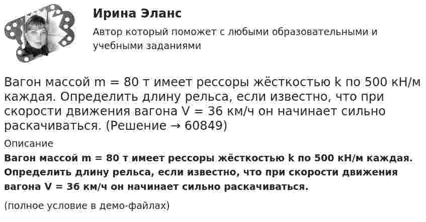     
            Описание
            Вагон массой m = 80 т имеет рессоры жёсткостью k по 500 кН/м каждая. Определить длину рельса, если известно, что при скорости движения вагона V = 36 км/ч он начинает сильно раскачиваться.(полное условие в демо-файлах)   
            
            
            Вагон массой m = 35 т движется на упор со скоростью V = 0,2 м/с. При полном торможении вагона буферные пружины сжимаются на Dl = 12 см. Определить максимальную силу Fmax сжатия буферных пружин и время Dt торможения.Вагон массой m = 80 т имеет рессоры жёсткостью k по 500 кН/м каждая. Определить длину рельса, если известно, что при скорости движения вагона V = 36 км/ч он начинает сильно раскачиваться.Вагон массой m движется на упор со скоростью u0. При полном торможении вагона буферные пружины сжимаются на Dl. Определить продолжительность Dt торможения.  u0 = 0,13 м/с, Dl = 0,11 м.Вагон шириной 2,4 м, движущийся со скоростью 15 м/с, был пробит пулей, летевшей перпендикулярно движению вагона. Смещение отверстий в стенках вагона друг относительно друга равно 6 см. Какова скорость движения пули?В адаптационной модели лидерства есть ... аспекта, которые помогут преодолеть любую ситуацию в гармонии с командой В аддитивных моделях результативный показатель представлен в виде …Важнейшая экономическая роль человека – этоВагонетка массой m2 = 0,5 т перемещается за счёт энергии гироаккумулятора, представляющего собой вращающийся вокруг своей оси однородный цилиндр массой m1 = 100 кг и диаметром d = 0,5 м. Вагон массой 104 кг отцепился от движущегося состава и, двигаясь равно-замедленно, за 20 секунд прошёл путь 20 метров, после чего остановился. Найти силу трения, коэффициент трения и начальную скорость вагона.Вагон массой 1 т спускается по канатной железной дороге с уклоном 15° к горизонту. Принимая коэффициент трения 0,05, определите силу натяжения каната при торможении вагона в конце спуска, если скорость вагона перед торможением Вагон массой 20 т, движущийся равнозамедленно, под действием силы трения 6·103 Н через некоторое время останавливается. Начальная скорость вагона 54 км/ч. Найти расстояние, которое вагон пройдёт до остановки.Вагон массой 3 т, движущийся по горизонтальному пути со скоростью 1,5 м/с, автоматически на ходу сцепляется с неподвижным вагоном массой 2 т. С какой скоростью движутся вагоны после сцепки?Вагон массой m1 = 30 т, движущийся со скоростью V1 = 18 км/ч, сцепляется с платформой массой m2, движущейся со скоростью V2 = 5 км/ч навстречу вагону. После сцепки вагон с платформой движутся со скоростью U = 10 км/ч. Какова масса платформы?Вагон массой m = 20 т, движущийся равнозамедленно, под действием силы трения равной F = 6000 Н останавливается. Начальная скорость вагона равна V = 54 км/ч. Найти работу силы трения и расстояние, которое вагон пройдёт до остановки.