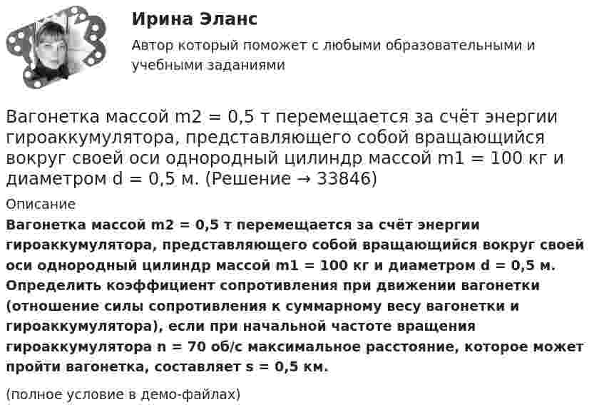     
          Описание
          Вагонетка массой m2 = 0,5 т перемещается за счёт энергии гироаккумулятора, представляющего собой вращающийся вокруг своей оси однородный цилиндр массой m1 = 100 кг и диаметром d = 0,5 м. Определить коэффициент сопротивления при движении вагонетки (отношение силы сопротивления к суммарному весу вагонетки и гироаккумулятора), если при начальной частоте вращения гироаккумулятора n = 70 об/с максимальное расстояние, которое может пройти вагонетка, составляет s = 0,5 км.(полное условие в демо-файлах)  
            
            
            Вагон движется равнозамедленно с отрицательным ускорением -0,5 м/с2. Начальная скорость вагона 54 км/ч. Через сколько времени и на каком расстоянии от начальной точки вагон остановится?  Ответ: t = 30 сек, S = 225 мВагонетка массой m2 = 0,5 т перемещается за счёт энергии гироаккумулятора, представляющего собой вращающийся вокруг своей оси однородный цилиндр массой m1 = 100 кг и диаметром d = 0,5 м. Вагон массой 104 кг отцепился от движущегося состава и, двигаясь равно-замедленно, за 20 секунд прошёл путь 20 метров, после чего остановился. Найти силу трения, коэффициент трения и начальную скорость вагона.Вагон массой 1 т спускается по канатной железной дороге с уклоном 15° к горизонту. Принимая коэффициент трения 0,05, определите силу натяжения каната при торможении вагона в конце спуска, если скорость вагона перед торможением Вагон массой 20 т, движущийся равнозамедленно, под действием силы трения 6·103 Н через некоторое время останавливается. Начальная скорость вагона 54 км/ч. Найти расстояние, которое вагон пройдёт до остановки.Вагон массой 3 т, движущийся по горизонтальному пути со скоростью 1,5 м/с, автоматически на ходу сцепляется с неподвижным вагоном массой 2 т. С какой скоростью движутся вагоны после сцепки?Вагон массой m1 = 30 т, движущийся со скоростью V1 = 18 км/ч, сцепляется с платформой массой m2, движущейся со скоростью V2 = 5 км/ч навстречу вагону. После сцепки вагон с платформой движутся со скоростью U = 10 км/ч. Какова масса платформы?В аббревиатуре трансформатора буквы МЦ обозначают систему охлаждения с Выберите один ответ: a.принудительной циркуляцией воздуха и естественной циркуляцией масла b.естественной циркуляцией воздуха и принудительной циркуляцией масла c.естествВАВТ 1 курс магистратуры ФМБ (заочная форма обучения) МАКРОЭКОНОМИКА_Часть 2 ДЗ - Задачи и ответы с открытым ответом Оглавление МАКРОЭКОНОМИКАВАВТ - Всероссийская Академия Внешней Торговли Минэкономразвития России 2 курс магистратуры ФМБ (заочная форма обучения) Дисциплина: РЕАЛИЗАЦИЯ ВНЕШНЕТОРГОВЫХ СДЕЛОК Объем работы: 13 л., анализ контрактаВ автоклаве объёмом 8 л находится 0,1 кг воды. Найти давление водяных паров в автоклаве при температуре 200 °C, когда вся вода в нём превратится в пар.В автомобиле перегорела лампочка мощностью N1 = 4 Вт, рассчитанная на напряжение U1 = 12 В. Есть лампы, рассчитанные на напряжение U2 = 36 В. Какой мощности надо выбрать лампу для замены?В автомобиле перегорела лампочка мощностью P1 = 4 Вт, рассчитанная на напряжение U1 = 12 В. Есть лампы, рассчитанные на напряжение U2 = 36 В. Какой мощности надо выбрать лампу для замены?В агглютиграмме ЧУКОтК(а) зашифровано пять ключевых этических принципов в работе психологов, таких как ... ❓