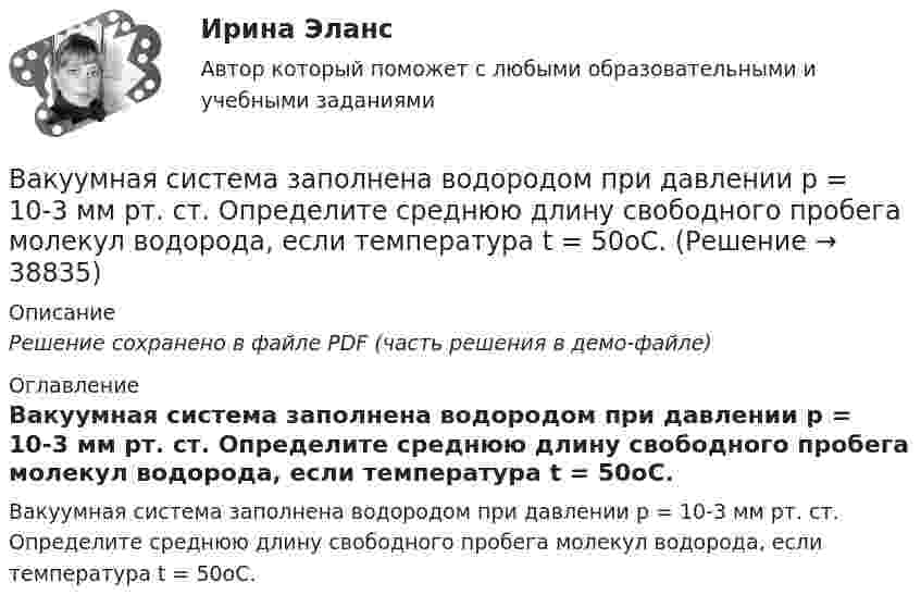     
          Описание
          Решение сохранено в файле PDF (часть решения в демо-файле) 
          Оглавление
          Вакуумная система заполнена водородом при давлении р = 10-3 мм рт. ст. Определите среднюю длину свободного пробега молекул водорода, если температура t = 50oC. 
            
            
            В активе баланса отражают …Вакуумная система заполнена водородом при давлении р = 10-3 мм рт. ст. Определите среднюю длину свободного пробега молекул водорода, если температура t = 50oC.Вакуумный насос может откачать из 10-литрового сосуда газ до давления 10-12 атм. Сколько при этом в сосуде останется молекул, если температура равна t° = 20°С?Вакцинация в пожилом возрасте [Ответы]Вал. Вариант №4. Сечения Вал вращается с частотой 180 об/мин. С некоторого момента вал начал вращаться равнозамедленно с угловым ускорением 3 рад/с2. Через какое время вал остановится? Сколько он сделает оборотов до остановки?В алгоритмах … структуры все операции выполняются строго последовательноВажным фактором, влияющим на уровень конфликтогенности любого коллектива, выступает организационная:... В азоте взвешены мельчайшие пылинки, которые движутся так, как если бы они были очень крупными молекулами. Масса m каждой пылинки равна 6·10-10 г. Газ находится при температуре T = 400 К. В азоте взвешены мельчайшие пылинки, которые движутся так, как если бы они были очень крупными молекулами. Масса каждой пылинки m = 10-10 г. Температура газа T = 293 К. Определить средние квадратичные скорости ,В азоте взвешены мельчайшие пылинки, которые движутся так, как если бы они были очень крупными молекулами. Масса каждой пылинки m = 10 г. Температура газа 20 °C. Определить средние квадратичные скорости uкв,В азоте взвешены мельчайшие пылинки, которые движутся так, как если бы они были очень крупными молекулами. Масса каждой пылинки равна 6·10-10 г. Газ находится при температуре T = 400 К. В азоте взвешены мельчайшие пылинки, которые движутся так, как если бы они были очень крупными молекулами. Масса каждой пылинки равна 6 10-10г. Газ находится при температуре T=400 К. Определить средние квадратичные В азоте взвешены мельчайшие пылинки, которые движутся так, как если бы они были очень крупными молекулами. Масса каждой пылинки равна 6*10–10 г. Газ находится при температуре Т = 400 К