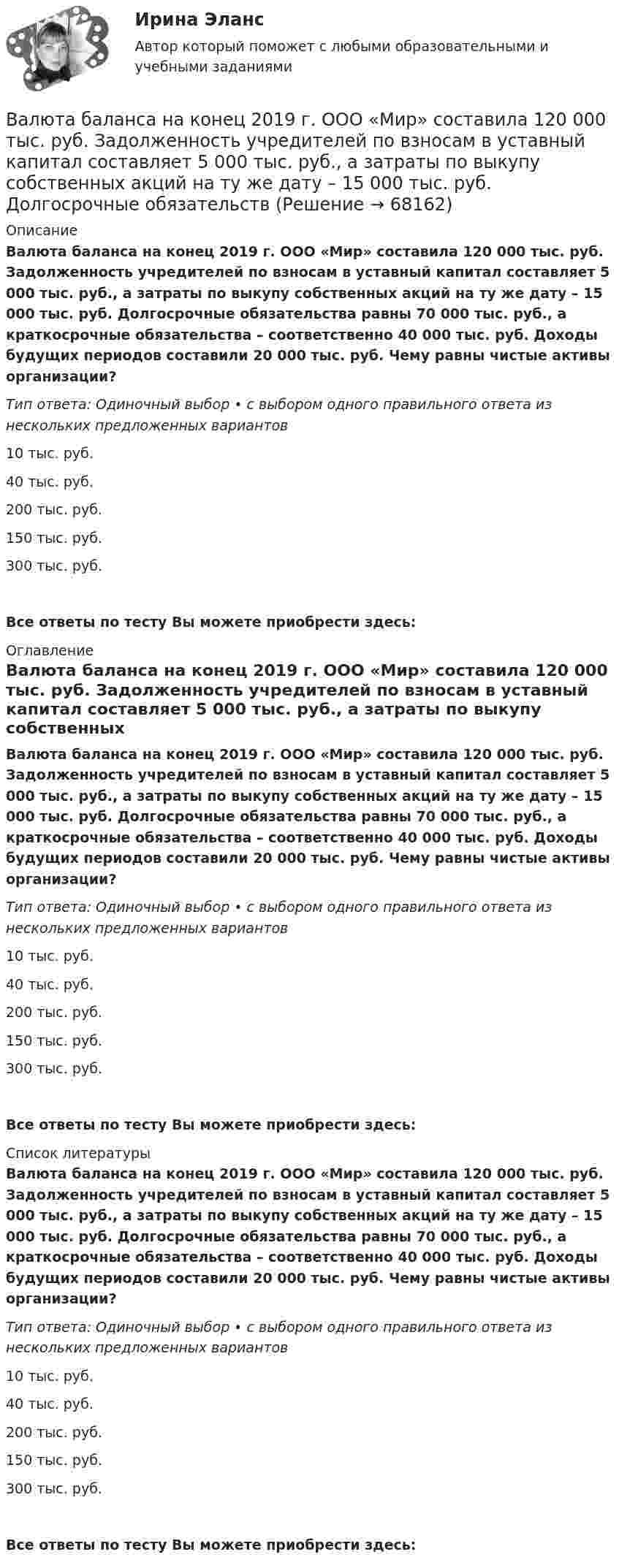      
            Описание
            Валюта баланса на конец 2019 г. ООО «Мир» составила 120 000 тыс. руб. Задолженность учредителей по взносам в уставный капитал составляет 5 000 тыс. руб., а затраты по выкупу собственных акций на ту же дату – 15 000 тыс. руб. Долгосрочные обязательства равны 70 000 тыс. руб., а краткосрочные обязательства – соответственно 40 000 тыс. руб. Доходы будущих периодов составили 20 000 тыс. руб. Чему равны чистые активы организации?Тип ответа: Одиночный выбор • с выбором одного правильного ответа из нескольких предложенных вариантов10 тыс. руб.40 тыс. руб.200 тыс. руб.150 тыс. руб.300 тыс. руб.Все ответы по тесту Вы можете приобрести здесь:  
            Оглавление
            Валюта баланса на конец 2019 г. ООО «Мир» составила 120 000 тыс. руб. Задолженность учредителей по взносам в уставный капитал составляет 5 000 тыс. руб., а затраты по выкупу собственных акций на ту же дату – 15 000 тыс. руб. Долгосрочные обязательства равны 70 000 тыс. руб., а краткосрочные обязательства – соответственно 40 000 тыс. руб. Доходы будущих периодов составили 20 000 тыс. руб. Чему равны чистые активы организации?Тип ответа: Одиночный выбор • с выбором одного правильного ответа из нескольких предложенных вариантов10 тыс. руб.40 тыс. руб.200 тыс. руб.150 тыс. руб.300 тыс. руб.Все ответы по тесту Вы можете приобрести здесь:  
            Список литературы
            Валюта баланса на конец 2019 г. ООО «Мир» составила 120 000 тыс. руб. Задолженность учредителей по взносам в уставный капитал составляет 5 000 тыс. руб., а затраты по выкупу собственных акций на ту же дату – 15 000 тыс. руб. Долгосрочные обязательства равны 70 000 тыс. руб., а краткосрочные обязательства – соответственно 40 000 тыс. руб. Доходы будущих периодов составили 20 000 тыс. руб. Чему равны чистые активы организации?Тип ответа: Одиночный выбор • с выбором одного правильного ответа из нескольких предложенных вариантов10 тыс. руб.40 тыс. руб.200 тыс. руб.150 тыс. руб.300 тыс. руб.Все ответы по тесту Вы можете приобрести здесь:  
            
            
            Валовый внутренний продукт Валюта баланса на конец 2019 г. ООО «Мир» составила 120 000 тыс. руб. Задолженность учредителей по взносам в уставный капитал составляет 5 000 тыс. руб., а затраты по выкупу собственных акций на ту же дату – 15 000 тыс. руб. Долгосрочные обязательствВалюта у немцев – евро, у японцев – иены, у американцев – долларыВалютная биржа или Forex (Foreign Exchange - в переводе с англ. Зарубежный обмен)Валютные операции банка. ответы на тест💯 Валютные операции банка (ответы на тест Синергия / МОИ / МТИ / МосАП, декабрь 2023)Валютные операции банка Ответы на тест Синергия МТИВал за 1 минуту плавно увеличил частоту вращения от 0 до 60 об/мин. Определите угловую скорость вала в конце движения. Сколько оборотов сделал вал за это время?Вал массой 100 кг и радиусом 5 см вращается с частотой 8 об/с. К цилиндрической поверхности вала прижали тормозную колодку с силой 40 Н, под действием которой вал остановился через 10 с. Определить коэффициент трения.Вал массой 100 кг и радиусом 5 см вращался с частотой v = 8  . К цилиндрической поверхности вала прижали тормозную колодку с силой F = 40 Н, под действием которой вал остановился через t = 10 с. Определить коэффициент трения m.Вал массой m = 100 кг и радиусом R = 5 см вращался с частотой v = 8  . К цилиндрической поверхности вала прижали тормозную колодку с силой N = 40 Н, под действием которой вал остановился через t = 10 с. Определить коэффициент трения.Валовая продукция – это …Валовой внутренний продукт (ВВП) при неполной (или чрезмерной) занятости, который отражает реализованные возможности экономики, – это … ВВП Валовой внутренний продукт (ВВП) является …