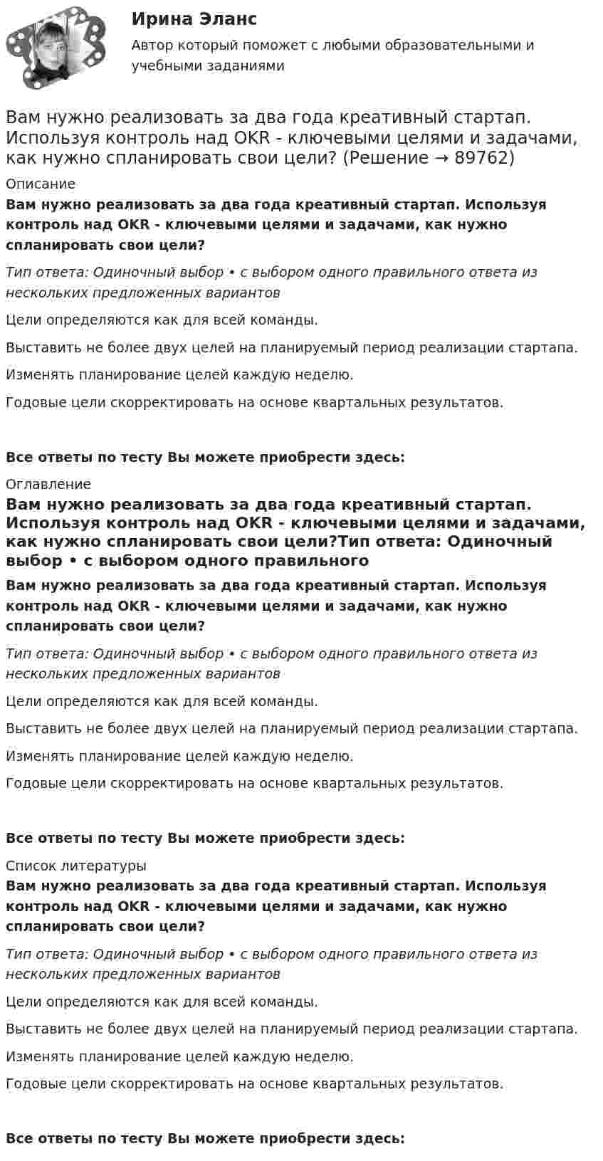      
            Описание
            Вам нужно реализовать за два года креативный стартап. Используя контроль над OKR - ключевыми целями и задачами, как нужно спланировать свои цели?Тип ответа: Одиночный выбор • с выбором одного правильного ответа из нескольких предложенных вариантовЦели определяются как для всей команды.Выставить не более двух целей на планируемый период реализации стартапа.Изменять планирование целей каждую неделю.Годовые цели скорректировать на основе квартальных результатов.Все ответы по тесту Вы можете приобрести здесь:  
            Оглавление
            Вам нужно реализовать за два года креативный стартап. Используя контроль над OKR - ключевыми целями и задачами, как нужно спланировать свои цели?Тип ответа: Одиночный выбор • с выбором одного правильного ответа из нескольких предложенных вариантовЦели определяются как для всей команды.Выставить не более двух целей на планируемый период реализации стартапа.Изменять планирование целей каждую неделю.Годовые цели скорректировать на основе квартальных результатов.Все ответы по тесту Вы можете приобрести здесь:  
            Список литературы
            Вам нужно реализовать за два года креативный стартап. Используя контроль над OKR - ключевыми целями и задачами, как нужно спланировать свои цели?Тип ответа: Одиночный выбор • с выбором одного правильного ответа из нескольких предложенных вариантовЦели определяются как для всей команды.Выставить не более двух целей на планируемый период реализации стартапа.Изменять планирование целей каждую неделю.Годовые цели скорректировать на основе квартальных результатов.Все ответы по тесту Вы можете приобрести здесь:  
            
            
            Вам необходимо принять решение о выборе основного исполнителя для заказа Вашей фирмой. Имеется 4 варианта возможных подрядчиковВам нужно реализовать за два года креативный стартап. Используя контроль над OKR - ключевыми целями и задачами, как нужно спланировать свои цели?Вам нужно сплотить команду, воспитав в ней командный дух, потому что вас поставили лидером в новом проекте экспериментальных концертов неоклассики и у вас впереди первое выступление. Что для этого вы будете делать?Вам предлагают войти всем капиталом (500 тыс. р.) в предприятие, обещая через 4 года удвоение капитала и дополнительную премию 50 тыс. р. Ванадий имеет объемно-центрированную кубическую решетку. Определить параметр а решетки и расстояние d между ближайшими соседними атомами. Плотность  ванадия считать известной.В английском «Акте об устроении»1701 г. говорится, что решения, принятые Тайным Советом, должны подписываться теми из членов Тайного Совета, которые давали совет и согласие на «это». Какие лица, «давшие совет», имеются в виду?В английском алфавите …Валютные операции банка. ответы на тест💯 Валютные операции банка (ответы на тест Синергия / МОИ / МТИ / МосАП, декабрь 2023)Валютные операции банка Ответы на тест Синергия МТИВалютные операции банка(Синергия)Валютные операции банка. Синергия. Ответы на ИТОГОВЫЙ ТЕСТ. На отлично!Вам необходимо ответить на следующие вопросы: 1. Постарайтесь дать свое обоснование причин неудачи «Кабельного канала» Си-би-эс. 2. Перечислите основные факторы среды бизнеса, повлиявшие на неудовлетворительные результаты деятельности «Кабельного канала» Си-би-эс.Вам необходимо ответить на следующие вопросы: 1. Постарайтесь дать свое обоснование причин неудачи «Кабельного канала» Си-би-эс. 2. Перечислите основные факторы среды бизнеса, повлиявшие на неудовлетворительные результаты деятельности «Кабельного канала» Си-би-эс.. 2