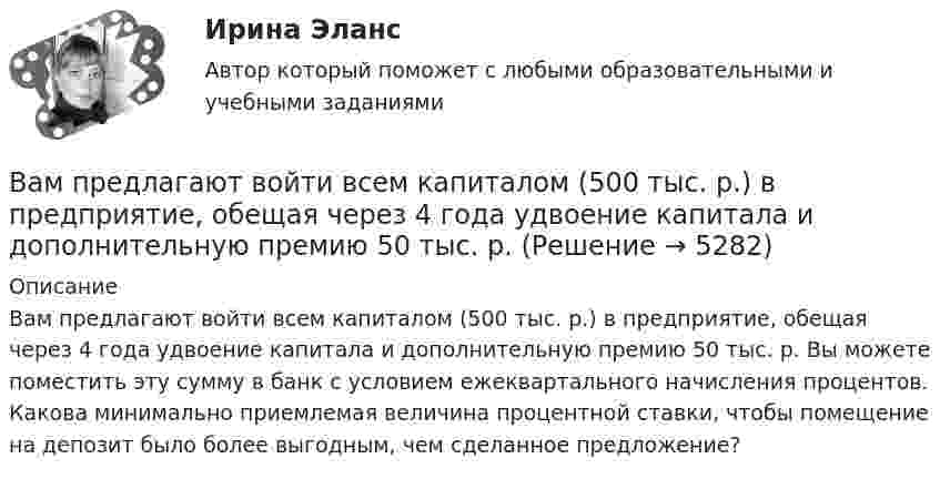      
          Описание
          Вам предлагают войти всем капиталом (500 тыс. р.) в предприятие, обещая через 4 года удвоение капитала и дополнительную премию 50 тыс. р. Вы можете поместить эту сумму в банк с условием ежеквартального начисления процентов. Какова минимально приемлемая величина процентной ставки, чтобы помещение на депозит было более выгодным, чем сделанное предложение?  
            
            
            Вам нужно сплотить команду, воспитав в ней командный дух, потому что вас поставили лидером в новом проекте экспериментальных концертов неоклассики и у вас впереди первое выступление. Что для этого вы будете делать?Вам предлагают войти всем капиталом (500 тыс. р.) в предприятие, обещая через 4 года удвоение капитала и дополнительную премию 50 тыс. р. Ванадий имеет объемно-центрированную кубическую решетку. Определить параметр а решетки и расстояние d между ближайшими соседними атомами. Плотность  ванадия считать известной.В английском «Акте об устроении»1701 г. говорится, что решения, принятые Тайным Советом, должны подписываться теми из членов Тайного Совета, которые давали совет и согласие на «это». Какие лица, «давшие совет», имеются в виду?В английском алфавите …В английском языке употребляются такие артикли, как …В. Аникин считал, что культурный капитал, (например, детство, проведенное в мегаполисе и высшее образование матери) способствует росту зарплаты у лидера на ...Валютные операции банка Ответы на тест Синергия МТИВалютные операции банка(Синергия)Валютные операции банка. Синергия. Ответы на ИТОГОВЫЙ ТЕСТ. На отлично!Вам необходимо ответить на следующие вопросы: 1. Постарайтесь дать свое обоснование причин неудачи «Кабельного канала» Си-би-эс. 2. Перечислите основные факторы среды бизнеса, повлиявшие на неудовлетворительные результаты деятельности «Кабельного канала» Си-би-эс.Вам необходимо ответить на следующие вопросы: 1. Постарайтесь дать свое обоснование причин неудачи «Кабельного канала» Си-би-эс. 2. Перечислите основные факторы среды бизнеса, повлиявшие на неудовлетворительные результаты деятельности «Кабельного канала» Си-би-эс.. 2Вам необходимо подать сведения о среднесписочной численности работников за предшествующий календарный год в территориальное отделение Росстата. Составьте отчет, используя следующие данные: 1. Название организации: OOO «Муха Юнайтед» 2. ИНН 4629019446 3. КПП 543246865 4. ОГРН 310463206000 5. Дата получения ОГРН 06.06.2007Вам необходимо принять решение о выборе основного исполнителя для заказа Вашей фирмой. Имеется 4 варианта возможных подрядчиков