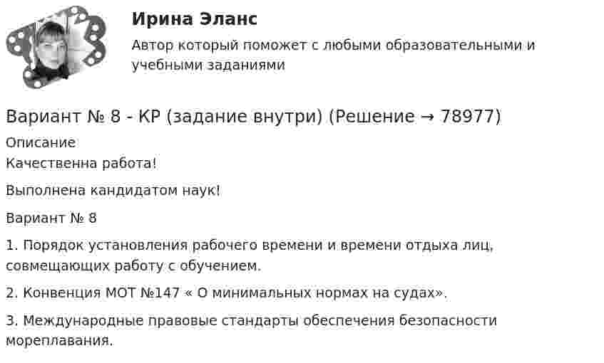      
            Описание
            Качественна работа!Выполнена кандидатом наук!Вариант № 81.   Порядок установления рабочего времени и времени отдыха лиц, совмещающих работу с обучением.2.   Конвенция МОТ №147 « О минимальных нормах на судах».3.   Международные правовые стандарты обеспечения безопасности мореплавания.   
            
            
            Вариант № 8 Контрольная работа по бух.учету (Бух.учет и анализ)Вариант № 8 - КР (задание внутри)Вариант №8- Микроэкономика -Практическое задание 1-6Вариант №9 - контрольная работа Вариант №9- Микроэкономика -Практическое задание 1-6Вариант №9 - Необходимо рассчитайте стоимость предприятия методом дисконтирования денежных потоков.Вариант №9 управление затратамиВариант №6- Микроэкономика -Практическое задание 1-6вариант № 6 Тема: Способы вовлечения студентов в социально значимую, профессионально ориентированную волонтерскую деятельность.Вариант №7Вариант № 7 1. На цилиндр, который может вращаться вокруг горизонтальной оси, намотана нить. К её концу привязали грузик и предоставили ему возможность опускаться. Двигаясь равноускоренно, грузик за 4 с опустился на 1,5 м. Вариант №7- Микроэкономика -Практическое задание 1-6Вариант №8 (15 заданий) 1. Определить тип и решить дифференциальное уравнение: (y2 + 1) dx – (yx2 + y) dy = 0. 2. Определить тип и решить дифференциальное уравнение: xy` + y (ln(y/x) – 1) = 0. 3. Определить тип и решить дифференциальное уравнение: 3x2ey dx + (x3ey – 1) dy = 0. 4. Найти решение задачи Коши:Вариант №8  1.	Спишите диалог, переведите его на русский язык.  -Я хотел у тебя спросить, чем Вадим сейчас занимается в Германии?