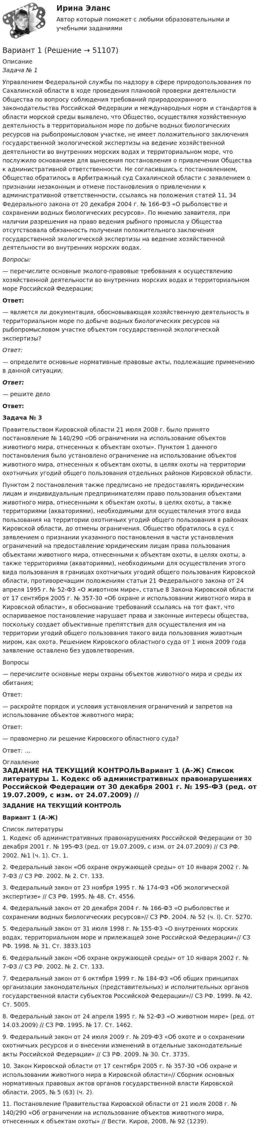     
            Описание
             Задача № 1	Управлением Федеральной службы по надзору в сфере природопользования по Сахалинской области в ходе проведения плановой проверки деятельности Общества по вопросу соблюдения требований природоохранного законодательства Российской Федерации и международных норм и стандартов в области морской среды выявлено, что Общество, осуществляя хозяйственную деятельность в территориальном море по добыче водных биологических ресурсов на рыбопромысловом участке, не имеет положительного заключения государственной экологической экспертизы на ведение хозяйственной деятельности во внутренних морских водах и территориальном море, что послужило основанием для вынесения постановления о привлечении Общества к административной ответственности. Не согласившись с постановлением, Общество обратилось в Арбитражный суд Сахалинской области с заявлением о признании незаконным и отмене постановления о привлечении к административной ответственности, ссылаясь на положения статей 11, 34 Федерального закона от 20 декабря 2004 г. № 166-ФЗ «О рыболовстве и сохранении водных биологических ресурсов». По мнению заявителя, при наличии разрешения на право ведения рыбного промысла у Общества отсутствовала обязанность получения положительного заключения государственной экологической экспертизы на ведение хозяйственной деятельности во внутренних морских водах. Вопросы:	— перечислите основные эколого-правовые требования к осуществлению хозяйственной деятельности во внутренних морских водах и территориальном море Российской Федерации;     Ответ:  	— является ли документация, обосновывающая хозяйственную деятельность в территориальном море по добыче водных биологических ресурсов на рыбопромысловом участке объектом государственной экологической экспертизы?  Ответ:  	— определите основные нормативные правовые акты, подлежащие применению в данной ситуации;   Ответ:  	— решите дело Ответ: Задача № 3	Правительством Кировской области 21 июля 2008 г. было принято постановление № 140/290 «Об ограничении на использование объектов животного мира, отнесенных к объектам охоты». Пунктом 1 данного постановления было установлено ограничение на использование объектов животного мира, отнесенных к объектам охоты, в целях охоты на территории охотничьих угодий общего пользования отдельных районов Кировской области.	Пунктом 2 постановления также предписано не предоставлять юридическим лицам и индивидуальным предпринимателям право пользования объектами животного мира, отнесенными к объектам охоты, в целях охоты, а также территориями (акваториями), необходимыми для осуществления этого вида пользования на территории охотничьих угодий общего пользования в районах Кировской области, до отмены ограничения. Общество обратилось в суд с заявлением о признании указанного постановления в части установления ограничений на предоставление юридическим лицам права пользования объектами животного мира, отнесенными к объектам охоты, в целях охоты, а также территориями (акваториями), необходимыми для осуществления этого вида пользования в границах охотничьих угодий общего пользования Кировской области, противоречащим положениям статьи 21 Федерального закона от 24 апреля 1995 г. № 52-ФЗ «О животном мире», статье 8 Закона Кировской области от 17 сентября 2005 г. № 357-30 «Об охране и использовании животного мира в Кировской области», в обоснование требований ссылаясь на тот факт, что оспариваемое постановление нарушает права и законные интересы общества, поскольку создает объективные препятствия для осуществления им на территории угодий общего пользования такого вида пользования животным миром, как охота. Решением Кировского областного суда от 1 июня 2009 года заявление оставлено без удовлетворения.	Вопросы	— перечислите основные меры охраны объектов животного мира и среды их обитания; 	Ответ: 	— раскройте порядок и условия установления ограничений и запретов на использование объектов животного мира; 	Ответ: 	— правомерно ли решение Кировского областного суда? 	Ответ: … 
            Оглавление
            ЗАДАНИЕ НА ТЕКУЩИЙ КОНТРОЛЬВариант 1 (А-Ж) 
            Список литературы
            	1.     Кодекс об административных правонарушениях Российской Федерации от 30 декабря 2001 г. № 195-ФЗ (ред. от 19.07.2009, с изм. от 24.07.2009) // СЗ РФ. 2002. №1 (ч. 1). Ст. 1.	2.     Федеральный закон «Об охране окружающей среды» от 10 января 2002 г. № 7-ФЗ // СЗ РФ. 2002. № 2. Ст. 133.	3.     Федеральный закон от 23 ноября 1995 г. № 174-ФЗ «Об экологической экспертизе» // СЗ РФ. 1995. № 48. Ст. 4556.	4.     Федеральный закон от 20 декабря 2004 г. № 166-ФЗ «О рыболовстве и сохранении водных биологических ресурсов»// СЗ РФ. 2004. № 52 (ч. I). Ст. 5270.	5.     Федеральный закон от 31 июля 1998 г. № 155-ФЗ «О внутренних морских водах, территориальном море и прилежащей зоне Российской Федерации»// СЗ РФ. 1998. № 31. Ст. 3833.103	6.     Федеральный закон «Об охране окружающей среды» от 10 января 2002 г. № 7-ФЗ // СЗ РФ. 2002. № 2. Ст. 133.	7.     Федеральный закон от 6 октября 1999 г. № 184-ФЗ «Об общих принципах организации законодательных (представительных) и исполнительных органов государственной власти субъектов Российской Федерации»// СЗ РФ. 1999. № 42. Ст. 5005.	8.     Федеральный закон от 24 апреля 1995 г. № 52-ФЗ «О животном мире» (ред. от 14.03.2009) // СЗ РФ. 1995. № 17. Ст. 1462.	9.     Федеральный закон от 24 июля 2009 г. № 209-ФЗ «Об охоте и о сохранении охотничьих ресурсов и о внесении изменений в отдельные законодательные акты Российской Федерации» // СЗ РФ. 2009. № 30. Ст. 3735.	10.   Закон Кировской области от 17 сентября 2005 г. № 357-30 «Об охране и использовании животного мира в Кировской области»// Сборник основных нормативных правовых актов органов государственной власти Кировской области. 2005, № 5 (63) (ч. 2).	11.   Постановление Правительства Кировской области от 21 июля 2008 г. № 140/290 «Об ограничении на использование объектов животного мира, отнесенных к объектам охоты» // Вести. Киров, 2008, № 92 (1239).
            
            
            вариант 07, инженерная геологияВариант 1 ВАРИАНТ 1 Вариант 10 Задание. Имеются данные о количестве продаж «Гарант-Екатеринбург» за тринадцать месяцев: Период Кол-во продаж, шт. ЯнварьВариант 10. Росдистант. Практическое задание 2. Тема 2. Информационные технологии. Взаимосвязь информационной системы и информационной технологииВариант 11 1. Для разгрузки поступивших товаров менеджеру требуется выделить 6 из 20 имеющихся рабочих. Сколькими способами можно это сделать, осуществляя отбор в случайном порядке? Какова вероятность того, что в число отобранных войдут самые высокие рабочие?ВАРИАНТ 1 (1). №3.01; 3.11; 3.21; 3.31; 3.41; 5.61.     Задача 1. (3.01 – 3.10). Найти частные производные первого порядка для функции z = f(x, y).В английском «Акте об устроении»1701 г. говорится, что решения, принятые Тайным Советом, должны подписываться теми из членов Тайного Совета, которые давали совет и согласие на «это». Какие лица, «давшие совет», имеются в виду?В английском алфавите …В английском языке употребляются такие артикли, как …В. Аникин считал, что культурный капитал, (например, детство, проведенное в мегаполисе и высшее образование матери) способствует росту зарплаты у лидера на ...В античной философии душа понималась как:. В античном риторическом каноне логические построения оратора (аргументы, доказательств представляли собой …В античном риторическом каноне различные деловые бумаги, присяги, свидетельские показания, признания подсудимого или свидетелей, всевозможные предметы и обстоятельства, служащие уликой или подтверждающие невиновность обвиняемого, выступающие как 