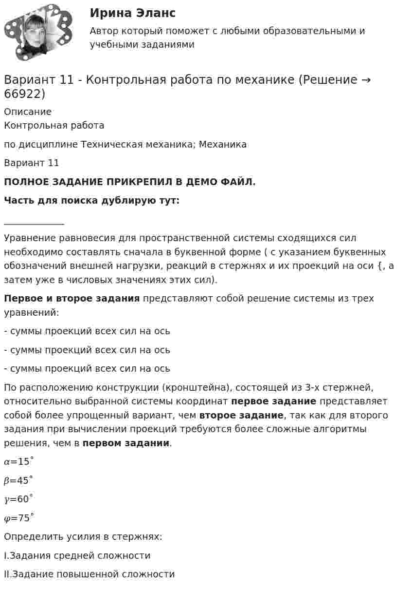      
            Описание
            Контрольная работапо дисциплине Техническая механика; МеханикаВариант 11ПОЛНОЕ ЗАДАНИЕ ПРИКРЕПИЛ В ДЕМО ФАЙЛ.Часть для поиска дублирую тут:_____________	Уравнение равновесия для пространственной системы сходящихся сил необходимо составлять сначала в буквенной форме ( с указанием буквенных обозначений внешней нагрузки, реакций в стержнях и их проекций на оси {, а  затем уже в числовых значениях этих сил). Первое и второе задания представляют собой решение системы из трех уравнений: 	- суммы проекций всех сил на ось 	- суммы проекций всех сил на ось 	- суммы проекций всех сил на ось 	По расположению конструкции (кронштейна), состоящей из 3-х стержней, относительно выбранной системы координат первое задание представляет собой более упрощенный вариант, чем второе задание, так как для второго задания при вычислении проекций требуются более сложные алгоритмы решения, чем в первом задании.  𝛼=15˚ 𝛽=45˚ 𝛾=60˚ 𝜑=75˚Определить усилия в стержнях:I.Задания средней сложностиII.Задание повышенной сложности    
            
            
            ВАРИАНТ 1 1. Какое определение соответствует понятию «эконометрика»: а) это наука, предметом изучения которой является количественная сторона массовых социально-экономических явлений и процессов в конкретных условиях места и времени;Вариант 11 - Контрольная работа по механикеВариант 1 1. Отметьте основные знаковые единицы языка: А) фонемы, морфемы Б) слова, словосочетания В) предложения Г) просторечие, сленг 2. Отметьте уровни языковой системы:Вариант 1 1. Перепишите следующие предложения и письменно переведите их на русский язык. При переводе обратите внимание на место предлога в русском языке:Вариант 1 1. Перепишите следующие предложения, определите в каждом из них тип условного предложения и переведите их на русский язык:Вариант 1 1. Перепишите следующие предложения; подчеркните в каждом из них глагол-сказуемое и определите его видовременную форму. Переведите предложения на русский язык. 1. Universities and colleges provide a wide range of courses.Вариант 1 1. Раскройте содержание следующих понятий: - безопасность персонала - имущественная безопасность организации - информационная безопасность организации - клиентская тайна - коммерческая тайнаВариант 1 ВАРИАНТ 1 Вариант 10 Задание. Имеются данные о количестве продаж «Гарант-Екатеринбург» за тринадцать месяцев: Период Кол-во продаж, шт. ЯнварьВариант 10. Росдистант. Практическое задание 2. Тема 2. Информационные технологии. Взаимосвязь информационной системы и информационной технологииВариант 11 1. Для разгрузки поступивших товаров менеджеру требуется выделить 6 из 20 имеющихся рабочих. Сколькими способами можно это сделать, осуществляя отбор в случайном порядке? Какова вероятность того, что в число отобранных войдут самые высокие рабочие?ВАРИАНТ 1 (1). №3.01; 3.11; 3.21; 3.31; 3.41; 5.61.     Задача 1. (3.01 – 3.10). Найти частные производные первого порядка для функции z = f(x, y).Вариант 1 1. В чем состоит отличие монокристаллов и поликристаллов? 2. Что такое структурные характеристики материалов? Сравните среднюю плотность древесины, силикатного стекла, стали. 3. Опишите закон Гука. Что такое напряжение? Как связаны между собой напряжения и упругие деформации твердых тел?