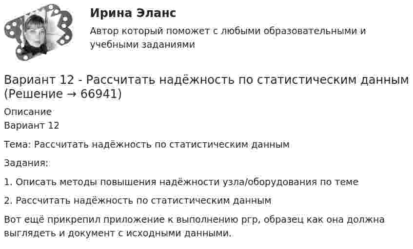      
            Описание
            Вариант 12Тема: Рассчитать надёжность по статистическим даннымЗадания:1. Описать методы повышения надёжности узла/оборудования по теме2. Рассчитать надёжность по статистическим даннымВот ещё прикрепил приложение к выполнению ргр, образец как она должна выглядеть и документ с исходными данными.   
            
            
            Вариант 12 Подготовьте отчетность и пояснения к отчетности. Предварительная отчетная информация компании «AВС» на 31.12.2012 г. (в тыс. $.) Таблица 1 – Остатки по счетам на 31.12.2012 Статьи Дебет Кредит Добавочный капитал 1 000,0Вариант 12 - Рассчитать надёжность по статистическим даннымВАРИАНТ 13 Контрольная по Экономикевариант 16 - Контрольная работа (менеджмент)ВАРИАНТ 16 - Контрольная работа по социальному обеспечению. Обращение за государственной пенсией, её назначение, перерасчет и перевод с одного вида пенсии на другой, выплатаВариант 17 Задача №1 В таблице представлены различные сочетания факторов производства для производства одного и того же объема производимой продукцииВАРИАНТ 17 - КОНТРОЛЬНАЯ ПО ТОЭВариант 11 - Контрольная работа по механикеВариант 1 1. Отметьте основные знаковые единицы языка: А) фонемы, морфемы Б) слова, словосочетания В) предложения Г) просторечие, сленг 2. Отметьте уровни языковой системы:Вариант 1 1. Перепишите следующие предложения и письменно переведите их на русский язык. При переводе обратите внимание на место предлога в русском языке:Вариант 1 1. Перепишите следующие предложения, определите в каждом из них тип условного предложения и переведите их на русский язык:Вариант 1 1. Перепишите следующие предложения; подчеркните в каждом из них глагол-сказуемое и определите его видовременную форму. Переведите предложения на русский язык. 1. Universities and colleges provide a wide range of courses.Вариант 1 1. Раскройте содержание следующих понятий: - безопасность персонала - имущественная безопасность организации - информационная безопасность организации - клиентская тайна - коммерческая тайнаВариант 11 - Управление рисками предприятий нефтяной и газовой промышленности 