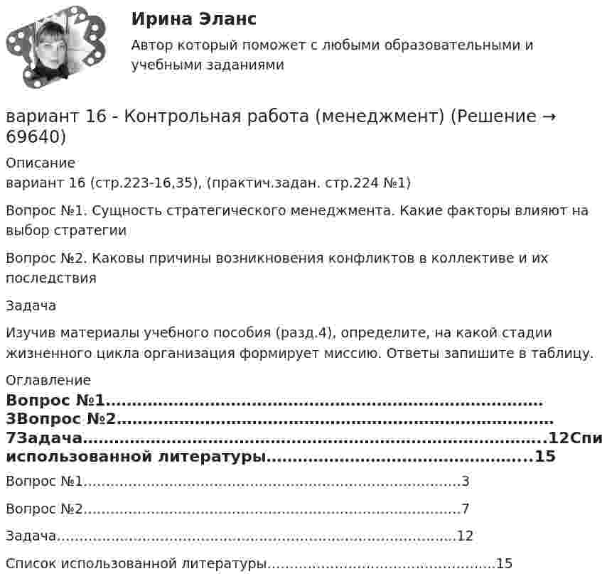      
            Описание
            вариант 16 (стр.223-16,35), (практич.задан. стр.224 №1)	Вопрос №1. Сущность стратегического менеджмента. Какие факторы влияют на выбор стратегииВопрос №2. Каковы причины возникновения конфликтов в коллективе и их последствияЗадача	Изучив материалы учебного пособия (разд.4), определите, на какой стадии жизненного цикла организация формирует миссию. Ответы запишите в таблицу.  
            Оглавление
            Вопрос №1…………………………………………………………………………3Вопрос №2…………………………………………………………………………7Задача……………………………………………………………………………..12Список использованной литературы…………………………………………...15  
            
            
            ВАРИАНТ 13 Контрольная по Экономикевариант 16 - Контрольная работа (менеджмент)ВАРИАНТ 16 - Контрольная работа по социальному обеспечению. Обращение за государственной пенсией, её назначение, перерасчет и перевод с одного вида пенсии на другой, выплатаВариант 17 Задача №1 В таблице представлены различные сочетания факторов производства для производства одного и того же объема производимой продукцииВАРИАНТ 17 - КОНТРОЛЬНАЯ ПО ТОЭВариант 17 - Контрольная работа по (ФЭОИ )Вариант 17 Контрольная работа по электротехникеВариант 1 1. Перепишите следующие предложения и письменно переведите их на русский язык. При переводе обратите внимание на место предлога в русском языке:Вариант 1 1. Перепишите следующие предложения, определите в каждом из них тип условного предложения и переведите их на русский язык:Вариант 1 1. Перепишите следующие предложения; подчеркните в каждом из них глагол-сказуемое и определите его видовременную форму. Переведите предложения на русский язык. 1. Universities and colleges provide a wide range of courses.Вариант 1 1. Раскройте содержание следующих понятий: - безопасность персонала - имущественная безопасность организации - информационная безопасность организации - клиентская тайна - коммерческая тайнаВариант 11 - Управление рисками предприятий нефтяной и газовой промышленности ВАРИАНТ 12Вариант 12 Подготовьте отчетность и пояснения к отчетности. Предварительная отчетная информация компании «AВС» на 31.12.2012 г. (в тыс. $.) Таблица 1 – Остатки по счетам на 31.12.2012 Статьи Дебет Кредит Добавочный капитал 1 000,0