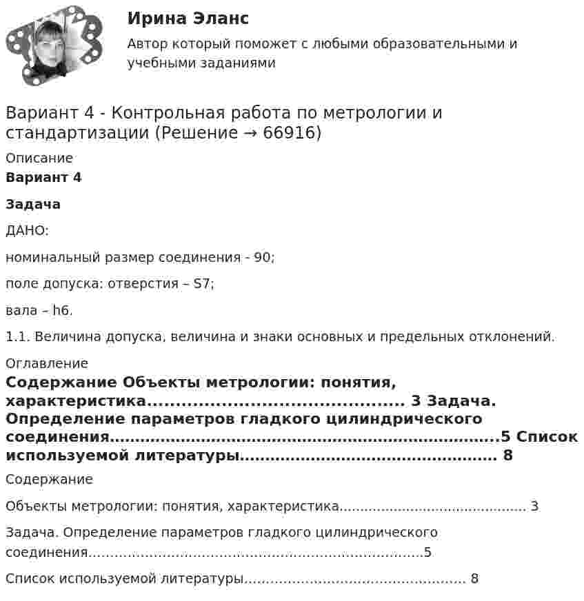     
            Описание
            Вариант 4	Задача	ДАНО: 	номинальный размер соединения - 90; 	 поле допуска: отверстия – S7; 	 вала – h6. 	 1.1. Величина допуска, величина и знаки основных и предельных отклонений.  
            Оглавление
            Содержание  Объекты метрологии: понятия, характеристика............................................. 3   Задача. Определение параметров гладкого цилиндрического соединения…………………………………………………………………..5   Список используемой литературы…………………………………………… 8   
            
            
            Вариант 4 - Контрольная работа по материаловедениюВариант 4 - Контрольная работа по метрологии и стандартизации	Вариант 4 . Контрольная работа по (Микроэкономика)вариант 4 - Контрольная работа по правуВариант 4 -  Расчет типового вариантаВариант 4. СодержаниеВариант 55 Вариант 4 1. Формой временного союза суверенных государств, добровольно объединившихся для достижения какой-либо цели, является: а) конституционная федерация; б) конфедерация; в) унитарное государство; г) договорная федерация.Вариант 46 Контрольная работа по Безопасности жизнедеятельностиВАРИАНТ 4. Вопросы и ответы внутриВариант 4 все задачи. 4. Водный раствор содержит 577 г серной кислоты в 1 литре, плотность раствора 1,335 г/мл. Определить массовую долю серной кислоты.*️⃣ Вариант 4. Гражданское право: ситуацииВариант 4 Задание 1. Перепишите предложения. Вставьте инфинитив в нужной форме и переведите предложение на русский язык. 10. The crime ... by Scotland Yard occurred on the Thames. (to investigate) A. to investigate C. to have been investigated E. to have been investigatingвариант 4 задание и ответы внутри
