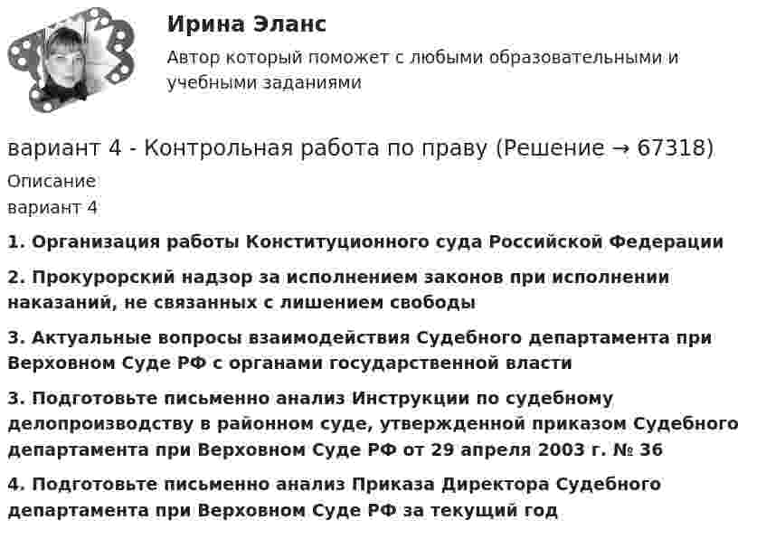      
            Описание
            	вариант 41. Организация работы Конституционного суда Российской Федерации 2. Прокурорский надзор за исполнением законов при исполнении наказаний, не связанных с лишением свободы 3. Актуальные вопросы взаимодействия Судебного департамента при Верховном Суде РФ с органами государственной власти  3. Подготовьте письменно анализ Инструкции по судебному делопроизводству в районном суде, утвержденной приказом Судебного департамента при Верховном Суде РФ от 29 апреля 2003 г. № 36 4. Подготовьте письменно анализ Приказа Директора Судебного департамента при Верховном Суде РФ за текущий год   
            
            
            	Вариант 4 . Контрольная работа по (Микроэкономика)вариант 4 - Контрольная работа по правуВариант 4 -  Расчет типового вариантаВариант 4. СодержаниеВариант 55 Вариант 5 - контрольная по ЭконометрикеВариант 5 Тело двигалось прямолинейно вдоль некоторой оси. Зависимость координаты тела от времени, полученная в коде эксперимента имеет следующий табличный вид:ВАРИАНТ 4. Вопросы и ответы внутриВариант 4 все задачи. 4. Водный раствор содержит 577 г серной кислоты в 1 литре, плотность раствора 1,335 г/мл. Определить массовую долю серной кислоты.*️⃣ Вариант 4. Гражданское право: ситуацииВариант 4 Задание 1. Перепишите предложения. Вставьте инфинитив в нужной форме и переведите предложение на русский язык. 10. The crime ... by Scotland Yard occurred on the Thames. (to investigate) A. to investigate C. to have been investigated E. to have been investigatingвариант 4 задание и ответы внутривариант 4 - Контрольная работа по бух.учетуВариант 4 - Контрольная работа по материаловедению