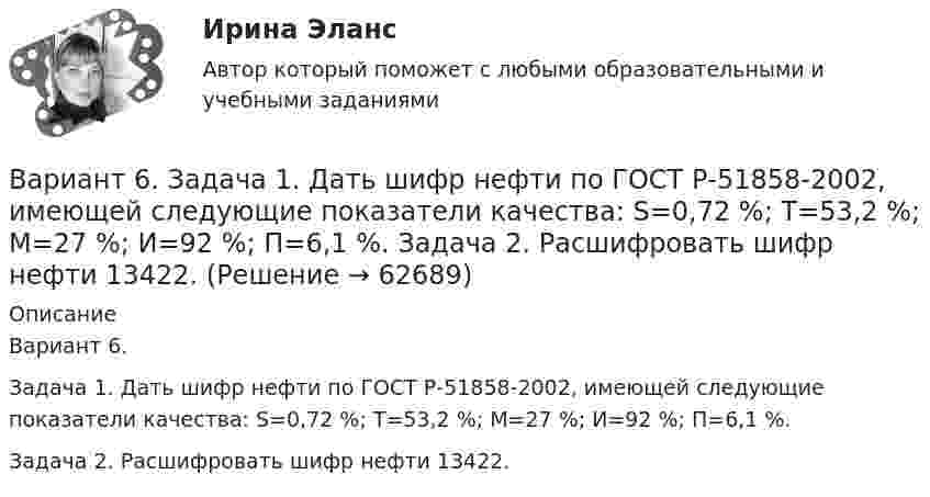      
            Описание
            Вариант 6.Задача 1. Дать шифр нефти по ГОСТ Р-51858-2002, имеющей следующие показатели качества: S=0,72 %; Т=53,2 %; М=27 %; И=92 %; П=6,1 %.Задача 2. Расшифровать шифр нефти 13422.   
            
            
            ВАРИАНТ 6БЛОК 1: Ответьте коротко на вопросы по каждому разделу дисциплины...Вариант 6. Задача 1. Дать шифр нефти по ГОСТ Р-51858-2002, имеющей следующие показатели качества: S=0,72 %; Т=53,2 %; М=27 %; И=92 %; П=6,1 %. Задача 2. Расшифровать шифр нефти 13422.Вариант 6. Задача 1. Определить процентный состав авиабензина с ОЧ 96,8, если этот авиабензин состоит из базового бензина с ОЧ 90 и алкилата с ОЧ 100.  Задача 2. Расшифруйте марку нефтяного кокса КЗ-16 и марку битума ББГ.ВАРИАНТ 6 - Контрольная по Управлению организациейВариант 6 - Контрольная работа по менеджментуВариант 6. Основы лечебной физкультурыВариант 6 – «П» - «С» 1) Даны матрицы A, B, C и число q. Найти матрицу D = AB + qC. 6 q = – 2, A = , B = , C = . 2) Дана система линейных алгебраических уравнений: 6 Найти решение этой системы любым методом.Вариант 4 -  Расчет типового вариантаВариант 4. СодержаниеВариант 55 Вариант 5 - контрольная по ЭконометрикеВариант 5 Тело двигалось прямолинейно вдоль некоторой оси. Зависимость координаты тела от времени, полученная в коде эксперимента имеет следующий табличный вид:ВАРИАНТ 5 Упр. 1. Формы Continuous (Present, Past, Future) u Perfect (Present, Past, Future) в действительном (Active) и страдательном (Passive) залогах.Вариант 5 (У -Я) - Контрольная работа по юриспруденции