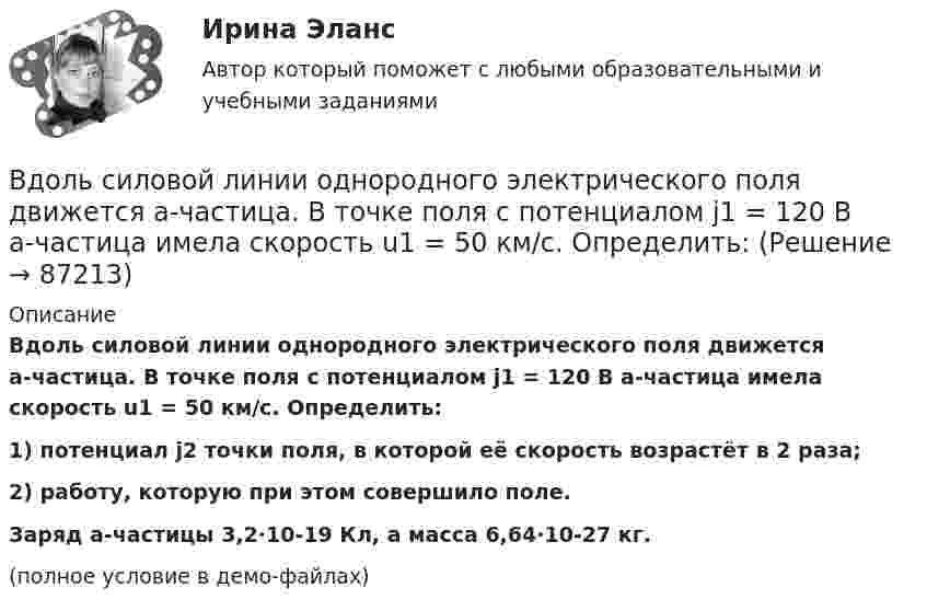     
            Описание
            Вдоль силовой линии однородного электрического поля движется a-частица. В точке поля с потенциалом j1 = 120 В a-частица имела скорость u1 = 50 км/с. Определить:1) потенциал j2 точки поля, в которой её скорость возрастёт в 2 раза;2) работу, которую при этом совершило поле.           Заряд a-частицы 3,2·10-19 Кл, а масса 6,64·10-27 кг.(полное условие в демо-файлах)   
            
            
            	В договоре поставки (реализации) условие об оплате сформулировано следующим образом:Вдоль силовой линии однородного электрического поля движется a-частица. В точке поля с потенциалом j1 = 120 В a-частица имела скорость u1 = 50 км/с. Определить:Вдоль силовой линии однородного электрического поля движется протон. В точке поля с потенциалом j1 = 300 В протон имел скорость u1 = 0,1 Мм/с. Определить:Вдоль силовой линии однородного электрического поля движется протон. В точке поля с потенциалом j1 протон имел скорость u1 = 0,1 Мм/с. Определить потенциал j2 точки поля, в которой скорость протона возрастёт в n = 2 раза. Вдоль силовой линии однородного электрического поля движется частица. В точке поля с потенциалом 1 = 120 В  частица имела скорость v_1 = 50 км/с.   Определить: 1) потенциал 2 точки поля, в которой ее скорость В доход областного бюджета поступили средства от оказания платных услуг бюджетными учреждениями. Должно ли Управление Федерального казначейства по области перечислить эти доходы в федеральный бюджет?В драматическом треугольнике Карпмана между двумя враждующими сторонами (агрессором и жертвой) есть третья сторона - ... В детских яслях и садах, в комнатах для маленьких детей желательно устройство:В детской литературе разработана классификация народных сказок по А. И. Афанасьеву. Прочитайте предложенный перечень народных сказок. В динамике развития экологического конфликта этапу экологического бедствия непосредственно предшествует этап …В дне сосуда имеется отверстие диаметром d = 2 см. В сосуде вода поддерживается на постоянном уровне h = 80 см. Считая, что струя не разбрызгивается, и пренебрегая силами трения в жидкости, определить диаметр струи,В дне цилиндрического сосуда диаметром D = 0,4 м имеется круглое отверстие диаметром d = 4 мм. Найти зависимость скорости понижения уровня воды в сосуде от высоты h этого уровня.  V1 = 4,43·10-4 √hВ дне цилиндрического сосуда диаметром D = 0,5 м имеется круглое отверстие диаметром d = 1 см. Найти зависимость скорости понижения уровня воды в сосуде от высоты h этого уровня. Найти значение этой скорости для высоты h = 0,2 м.Вдовина была осуждена за кражу чужого имущества к двум годам лишения свободы. После отбытия трех месяцев назначенного наказания осужденная обратилась к прокурору с ходатайством о применении к ней отсрочки отбывания наказания в связи с беременностью