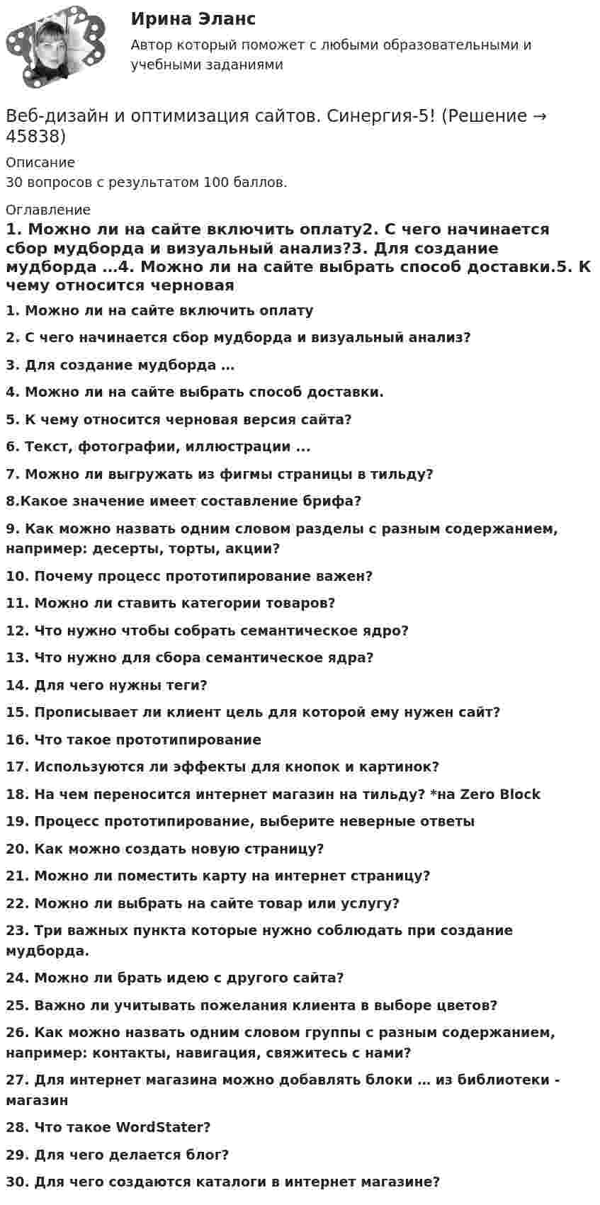     
            Описание
            30 вопросов с результатом 100 баллов. 
            Оглавление
            1. Можно ли на сайте включить оплату2. С чего начинается сбор мудборда и визуальный анализ?3. Для создание мудборда …4. Можно ли на сайте выбрать способ доставки.5. К чему относится черновая версия сайта?6. Текст, фотографии, иллюстрации ...7. Можно ли выгружать из фигмы страницы в тильду?8.Какое значение имеет составление брифа?9. Как можно назвать одним словом разделы с разным содержанием, например: десерты, торты, акции?10. Почему процесс прототипирование важен?11. Можно ли ставить категории товаров?12. Что нужно чтобы собрать семантическое ядро?13. Что нужно для сбора семантическое ядра?14. Для чего нужны теги?15. Прописывает ли клиент цель для которой ему нужен сайт?16. Что такое прототипирование17. Используются ли эффекты для кнопок и картинок?18. На чем переносится интернет магазин на тильду? *на Zero Block19. Процесс прототипирование, выберите неверные ответы20. Как можно создать новую страницу?21. Можно ли поместить карту на интернет страницу?22. Можно ли выбрать на сайте товар или услугу?23. Три важных пункта которые нужно соблюдать при создание мудборда.24. Можно ли брать идею с другого сайта?25. Важно ли учитывать пожелания клиента в выборе цветов?26. Как можно назвать одним словом группы с разным содержанием, например: контакты, навигация, свяжитесь с нами?27. Для интернет магазина можно добавлять блоки … из библиотеки - магазин28. Что такое WordStater?29. Для чего делается блог?30. Для чего создаются каталоги в интернет магазине? 
            
            
            Веб-дизайн и оптимизация сайтов. Синергия. 100 баллов на ОТЛИЧНО! Итоговый тест 2023 г. 4 семестр.Веб-дизайн и оптимизация сайтов. Синергия-5!Веб-дизайн и оптимизация сайтов (тест с ответами Синергия/МОИ/ МТИ)Веб-дизайн и оптимизация сайтов (экзамен) ответыВеб дизайн и оптимизация сайтов экзамен ОТВЕТЫ 2022 синергияВеб-дизайн Экзамен 5 семестр (97/100).В Европейский Суд по правам человека обратился гражданин Монголии У. Нурбенлан с жалобой на нарушение его прав со стороны Российской Федерации, выразившееся, по его мнению, в нарушении прав, гарантированных ст.ст. 5, 6 и 13 Европейской конвенцииВеб-аналитика (Синергия)Веб-аналитика (Синергия)Веб-аналитика. Синергия (6 семестр). На отлично!Веб-аналитика. Синергия. Итоговый тест 2023 г. 95 баллов на ОТЛИЧНО! 6 семестр.Веб дизайн и оптимизация сайтов ✅ Веб дизайн и оптимизация сайтов 30 вопросов СИНЕРГИЯ МТИ 2022веб-дизайн и оптимизация сайтов - 5!