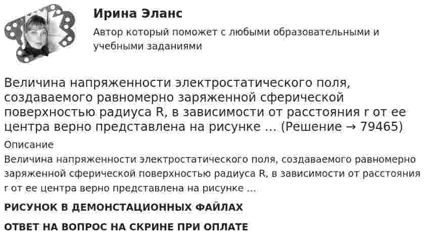     
            Описание
            Величина напряженности электростатического поля, создаваемого равномерно заряженной сферической поверхностью радиуса R, в зависимости от расстояния r от ее центра верно представлена на рисунке …РИСУНОК В ДЕМОНСТАЦИОННЫХ ФАЙЛАХ ОТВЕТ НА ВОПРОС НА СКРИНЕ ПРИ ОПЛАТЕ   
            
            
            Величина заряда обратного восстановления силового диодаВеличина напряженности электростатического поля, создаваемого равномерно заряженной сферической поверхностью радиуса R, в зависимости от расстояния r от ее центра верно представлена на рисунке …Величина, обратная времени, необходимому для превращения активов в денежные средства, – это …Величина скорости автомобиля изменялась во времени, как показано на графике зависимости V(t). В момент времени t2 автомобиль поднимался по участку дуги.Величина спроса на рынке труда зависит от … (укажите 2 варианта ответа)Величину каждого из двух одинаковых точечных зарядов уменьшили в 3 раза, а расстояние между ними уменьшили в 4 раза. Найдите отношение конечной силы их взаимодействия к начальной.Велосипедист двигался из одного пункта в другой. Первую треть пути он преодолел со скоростью V1 = 18 км/ч. Далее половину оставшегося времени он ехал со скоростью V2 = 22 км/ч, после чего до конечного пункта он шёл пешком со скоростью V3 = 5 км/ч.ВЕИП Математические методы обработки информации в психологииВексель, банкнота и чек относятся к …Вексель на сумму 16 млн. ден. ед. передается банку за четыре месяца до истечения срока. Какая сумма будет уплачена держателю векселя, если учетная ставка равна 3%Векторное изображение представляет собой:Вектор скорости тела меняется со временем по закону  u(t) = 6i + 4j – t3k, м/с,  где t – время;  i, j, k – орты координатных осей.             Найти зависимость модуля скорости от времени u(t).Вектор скорости тела меняется со временем по закону  u(t) = 6i + 4j – t3k, м/с,  где t – время;  i, j, k – орты координатных осей.             Найти зависимость модуля скорости от времени u(t).Великий инвестор, аналитик, самый богатый человек мира Уоррен Баффет