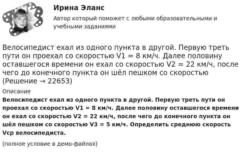     
          Описание
          Велосипедист ехал из одного пункта в другой. Первую треть пути он проехал со скоростью V1 = 8 км/ч. Далее половину оставшегося времени он ехал со скоростью V2 = 22 км/ч, после чего до конечного пункта он шёл пешком со скоростью V3 = 5 км/ч. Определить среднюю скорость Vcp велосипедиста.(полное условие в демо-файлах)  
            
            
            Велосипедист ехал из одного пункта в другой. Первую треть пути он проехал со скоростью v1=18 км/ч. Далее половину оставшегося времени он ехал со скоростью v2=22 км/ч, после чего до конечного пункта он шел пешком со скоростью v3=5 км/ч. Определить Велосипедист ехал из одного пункта в другой. Первую треть пути он проехал со скоростью V1 = 8 км/ч. Далее половину оставшегося времени он ехал со скоростью V2 = 22 км/ч, после чего до конечного пункта он шёл пешком со скоростью Велосипедист за первые 5 с проехал 40 м, за следующие 10 с – 100 м и за последние 5 с – 20 м. Найти средние скорости на каждом из участков и на всём пути.Велосипедист при повороте по кругу радиуса R наклоняется внутрь закругления так, что угол между плоскостью велосипеда и землей равен α. Найдите скорость велосипедиста.Велосипедное колесо вращается с частотой 5 оборотов в секунду. Под действием сил трения оно остановилось через интервал времени 60 секунд. Определить угловое ускорение и число оборотов, которое сделает колесо за это время.Велосипедное колесо вращается с частотой 5 с–1. Под действием сил трения оно остановилось через одну минуту. Определите угловое ускорение колеса.Велосипедное колесо вращается с частотой n = 5 об/с. Под действием сил трения оно остановилось через интервал времени t = 1 мин. Определить угловое ускорение  и число N оборотов, которое сделало колесо за это время.Величину каждого из двух одинаковых точечных зарядов уменьшили в 3 раза, а расстояние между ними уменьшили в 4 раза. Найдите отношение конечной силы их взаимодействия к начальной.Велосипедист двигался из одного пункта в другой. Первую треть пути он преодолел со скоростью V1 = 18 км/ч. Далее половину оставшегося времени он ехал со скоростью V2 = 22 км/ч, после чего до конечного пункта он шёл пешком со скоростью V3 = 5 км/ч.Велосипедист двигался равномерно по прямой дороге со скоростью 15 м/с. Когда он поравнялся с неподвижным автомобилем, тот начал двигаться с ускорением 2 м/с2. Через какое время автомобиль догонит велосипедиста? Какова будет скорость автомобиля Велосипедист движется 10 мин со скоростью 5 м/с, дальше останавливается и не двигается 10 мин, затем возвращается назад со скоростью 10 м/с. Определить среднюю скорость велосипедиста.Велосипедист едет по арене цирка со скоростью 36 км/ч. Радиус арены 50 м. На какой угол он должен наклониться, чтобы не упасть?Велосипедист, едущий со скоростью 18 км/ч, начинает спускаться с горы. Определить скорость велосипедиста через 6 с, если ускорение равно 0,8 м/с2.Велосипедист ехал из одного пункта в другой. Первую треть пути он проехал со скоростью 1 = 24 км/ч. Далее половину оставшегося времени он ехал со скоростью 2 = 18 км/ч, после чего до конечного пункта он шёл пешком 