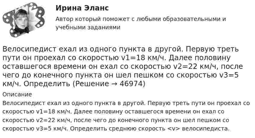      
            Описание
            Велосипедист ехал из одного пункта в другой. Первую треть пути он проехал со скоростью v1=18 км/ч. Далее половину оставшегося времени он ехал со скоростью v2=22 км/ч, после чего до конечного пункта он шел пешком со скоростью v3=5 км/ч. Определить среднюю скорость <v> велосипедиста.  
            
            
            Велосипедист ехал из одного пункта в другой. Первую треть пути он проехал со скоростью  = 18 км/ч. Далее половину оставшегося времени он ехал со скоростью  = 22 км/ч, после чего до конечного пункта он шел пешком со Велосипедист ехал из одного пункта в другой. Первую треть пути он проехал со скоростью v1=18 км/ч. Далее половину оставшегося времени он ехал со скоростью v2=22 км/ч, после чего до конечного пункта он шел пешком со скоростью v3=5 км/ч. Определить Велосипедист ехал из одного пункта в другой. Первую треть пути он проехал со скоростью V1 = 8 км/ч. Далее половину оставшегося времени он ехал со скоростью V2 = 22 км/ч, после чего до конечного пункта он шёл пешком со скоростью Велосипедист за первые 5 с проехал 40 м, за следующие 10 с – 100 м и за последние 5 с – 20 м. Найти средние скорости на каждом из участков и на всём пути.Велосипедист при повороте по кругу радиуса R наклоняется внутрь закругления так, что угол между плоскостью велосипеда и землей равен α. Найдите скорость велосипедиста.Велосипедное колесо вращается с частотой 5 оборотов в секунду. Под действием сил трения оно остановилось через интервал времени 60 секунд. Определить угловое ускорение и число оборотов, которое сделает колесо за это время.Велосипедное колесо вращается с частотой 5 с–1. Под действием сил трения оно остановилось через одну минуту. Определите угловое ускорение колеса.Величина спроса на рынке труда зависит от … (укажите 2 варианта ответа)Величину каждого из двух одинаковых точечных зарядов уменьшили в 3 раза, а расстояние между ними уменьшили в 4 раза. Найдите отношение конечной силы их взаимодействия к начальной.Велосипедист двигался из одного пункта в другой. Первую треть пути он преодолел со скоростью V1 = 18 км/ч. Далее половину оставшегося времени он ехал со скоростью V2 = 22 км/ч, после чего до конечного пункта он шёл пешком со скоростью V3 = 5 км/ч.Велосипедист двигался равномерно по прямой дороге со скоростью 15 м/с. Когда он поравнялся с неподвижным автомобилем, тот начал двигаться с ускорением 2 м/с2. Через какое время автомобиль догонит велосипедиста? Какова будет скорость автомобиля Велосипедист движется 10 мин со скоростью 5 м/с, дальше останавливается и не двигается 10 мин, затем возвращается назад со скоростью 10 м/с. Определить среднюю скорость велосипедиста.Велосипедист едет по арене цирка со скоростью 36 км/ч. Радиус арены 50 м. На какой угол он должен наклониться, чтобы не упасть?Велосипедист, едущий со скоростью 18 км/ч, начинает спускаться с горы. Определить скорость велосипедиста через 6 с, если ускорение равно 0,8 м/с2.
