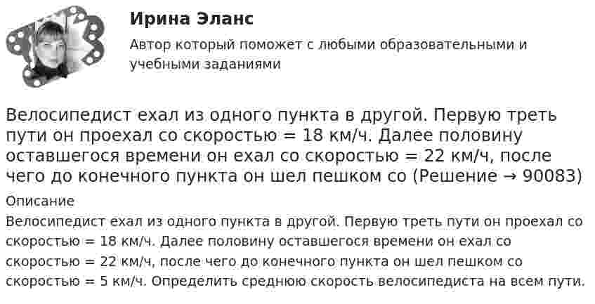     
            Описание
            Велосипедист ехал из одного пункта в другой. Первую треть пути он проехал со скоростью = 18 км/ч. Далее половину оставшегося времени он ехал со скоростью = 22 км/ч, после чего до конечного пункта он шел пешком со скоростью = 5 км/ч. Определить среднюю скорость  велосипедиста на всем пути.   
            
            
            Велосипедист ехал из одного пункта в другой. Первую треть пути он проехал со скоростью 1 = 24 км/ч. Далее половину оставшегося времени он ехал со скоростью 2 = 18 км/ч, после чего до конечного пункта он шёл пешком Велосипедист ехал из одного пункта в другой. Первую треть пути он проехал со скоростью  = 18 км/ч. Далее половину оставшегося времени он ехал со скоростью  = 22 км/ч, после чего до конечного пункта он шел пешком со Велосипедист ехал из одного пункта в другой. Первую треть пути он проехал со скоростью v1=18 км/ч. Далее половину оставшегося времени он ехал со скоростью v2=22 км/ч, после чего до конечного пункта он шел пешком со скоростью v3=5 км/ч. Определить Велосипедист ехал из одного пункта в другой. Первую треть пути он проехал со скоростью V1 = 8 км/ч. Далее половину оставшегося времени он ехал со скоростью V2 = 22 км/ч, после чего до конечного пункта он шёл пешком со скоростью Велосипедист за первые 5 с проехал 40 м, за следующие 10 с – 100 м и за последние 5 с – 20 м. Найти средние скорости на каждом из участков и на всём пути.Велосипедист при повороте по кругу радиуса R наклоняется внутрь закругления так, что угол между плоскостью велосипеда и землей равен α. Найдите скорость велосипедиста.Велосипедное колесо вращается с частотой 5 оборотов в секунду. Под действием сил трения оно остановилось через интервал времени 60 секунд. Определить угловое ускорение и число оборотов, которое сделает колесо за это время.Величина скорости автомобиля изменялась во времени, как показано на графике зависимости V(t). В момент времени t2 автомобиль поднимался по участку дуги.Величина спроса на рынке труда зависит от … (укажите 2 варианта ответа)Величину каждого из двух одинаковых точечных зарядов уменьшили в 3 раза, а расстояние между ними уменьшили в 4 раза. Найдите отношение конечной силы их взаимодействия к начальной.Велосипедист двигался из одного пункта в другой. Первую треть пути он преодолел со скоростью V1 = 18 км/ч. Далее половину оставшегося времени он ехал со скоростью V2 = 22 км/ч, после чего до конечного пункта он шёл пешком со скоростью V3 = 5 км/ч.Велосипедист двигался равномерно по прямой дороге со скоростью 15 м/с. Когда он поравнялся с неподвижным автомобилем, тот начал двигаться с ускорением 2 м/с2. Через какое время автомобиль догонит велосипедиста? Какова будет скорость автомобиля Велосипедист движется 10 мин со скоростью 5 м/с, дальше останавливается и не двигается 10 мин, затем возвращается назад со скоростью 10 м/с. Определить среднюю скорость велосипедиста.Велосипедист едет по арене цирка со скоростью 36 км/ч. Радиус арены 50 м. На какой угол он должен наклониться, чтобы не упасть?