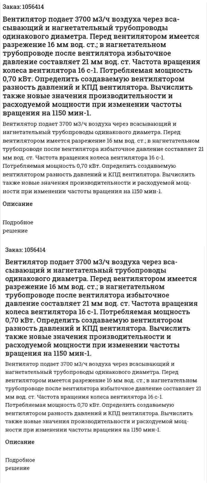 Вентилятор подает 3700 м3/ч воздуха через вса­сывающий и нагнетательный трубопроводы одинакового диаметра. Перед вентилятором имеется разрежение 16 мм вод. ст.; в нагне­тательном трубопроводе после вентилятора избыточное давление составляет 21 мм вод. ст. Частота вращения колеса вентилятора 16 с-1. Потребляемая мощность 0,70 кВт. Определить создаваемую вентилятором разность давлений и КПД вентилятора. Вычислить также новые значения производительности и расходуемой мощ­ности при изменении частоты вращения на 1150 мин-1. 