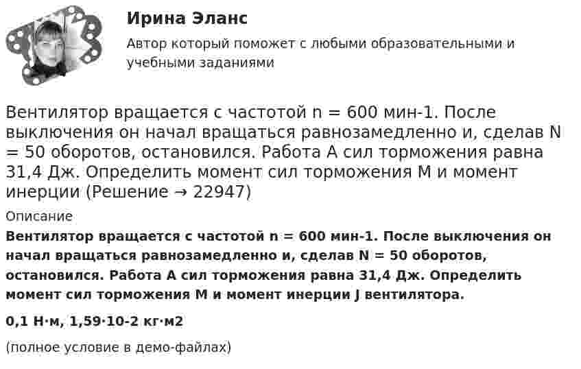     
          Описание
          Вентилятор вращается с частотой n = 600 мин-1. После выключения он начал вращаться равнозамедленно и, сделав N = 50 оборотов, остановился. Работа A сил торможения равна 31,4 Дж. Определить момент сил торможения M и момент инерции J вентилятора.0,1 Н·м, 1,59·10-2 кг·м2(полное условие в демо-файлах)  
            
            
            Венская конвенция о дипломатических сношениях была принята государствами в ... году.Вентилятор вращается с частотой n = 600 мин-1. После выключения он начал вращаться равнозамедленно и, сделав N = 50 оборотов, остановился. Работа A сил торможения равна 31,4 Дж. Определить момент сил торможения M и момент инерции Вентилятор вращается с частотой n = 900 об/мин. После выключения он сделал до остановки N = 75 оборотов. Работа сил торможения равна A = 44,4 Дж. Найти: 1) момент инерции вентилятора J; 2) момент силы торможения M.Вентилятор вращается с частотой v = 600 об/мин. После выключения вентилятор, вращаясь равнозамедленно, сделал до остановки N = 125 оборотов. Какое время t прошло с момента выключения вентилятора до его полной остановки?Вентилятор вращается с частотой v. Через время τ после его выключения вентилятор остановился, сделав N оборотов. Считая его вращение равнозамедленным, найти: 1) начальную угловую скорость торможения; 2) время торможения τ; 3) момент Вентилятор начинает вращаться с постоянной угловым ускорением 0,3 рад/с2 и через 15 с после начала вращения приобретает момент импульса 30 кг·м2/с. Чему равна работа результирующего момента сил?Вентиляция ТЕСТЫ за 5 и 6 семестры ТулГУВелосипедное колесо вращается с частотой 5 оборотов в секунду. Под действием сил трения оно остановилось через интервал времени 60 секунд. Определить угловое ускорение и число оборотов, которое сделает колесо за это время.Велосипедное колесо вращается с частотой 5 с–1. Под действием сил трения оно остановилось через одну минуту. Определите угловое ускорение колеса.Велосипедное колесо вращается с частотой n = 5 об/с. Под действием сил трения оно остановилось через интервал времени t = 1 мин. Определить угловое ускорение  и число N оборотов, которое сделало колесо за это время.Велосипедное колесо вращается с частотой n = 5 с-1. Под действием сил трения оно остановилось через интервал времени t = 1 мин. Определить угловое ускорение  и число N оборотов, которое сделает колесо за это время.Велосипедное колесо, вращающееся с частотой v = 5 с-1, остановилось через интервал времени t = 1 мин. Определить угловое ускорение  и число N оборотов, которое сделает колесо за это время.Венеция знаменитый известный город, богатый, красивый, полон тайн и очень привлекателен для туризмаВенеция знаменитый известный город, богатый, красивый, полон тайн и очень привлекателен для туризма
