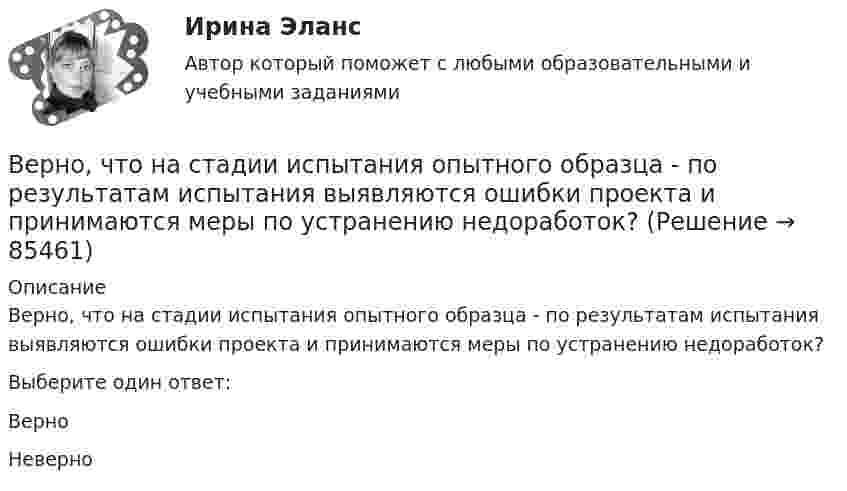      
            Описание
            Верно, что  на стадии  испытания опытного образца - по результатам испытания выявляются ошибки проекта и принимаются меры по устранению недоработок?Выберите один ответ:ВерноНеверно   
            
            
            Верно, что  детальные технические решения разрабатываются на стадии технического проекта?Верно, что  на стадии  испытания опытного образца - по результатам испытания выявляются ошибки проекта и принимаются меры по устранению недоработок?Верно, что  на стадии  сертификации определяют уровень качества созданного изделия и подтверждают его?Верно, что  опытно-конструкторские работы (ОКР)  проводят на стадии эскизного проектирования?Верно, что  полный комплект конструкторской и технологической документации разрабатывают на стадии рабочего проекта?Верны ли следующие утверждения? (1 балл х 5=5 баллов).Вероятностной, научно обоснованной оценкой будущего результата от разработки, использования перемещения инноваций в процессе их коммерциализации или социально направленного использования, называется...Верно ли утверждение? На самотечной сети канализации вдоль трассы диаметры на следующем участке не должны быть меньше, чем на предыдущем. (Увеличение диаметров по ходу сточной жидкости).Верно ли, что дисциплина, называемая Юридическая психология, образовалась уже в Древнем мире? Выберите один ответ: Верно НеверноВерно ли, что правовая психология и психология права - это название одного и того же раздела юридической психологии?Верно ли, что правовая ресоциализация осуществляется исключительно в местах лишения свободы?  Выберите один ответ: Верно НеверноВерно ли, что правовые знания и правовые представления - это одно и то же?  Выберите один ответ: Верно НеверноВерно ли, что правовые представления могут формироваться стихийно?  Выберите один ответ: Верно НеверноВерно ли, что привенция преступной деятельности предполагает приоритетным осуществление психологических действий, исключая правовой, медицинский, педагогический, экономический и другие аспекты противодействия криминального поведения