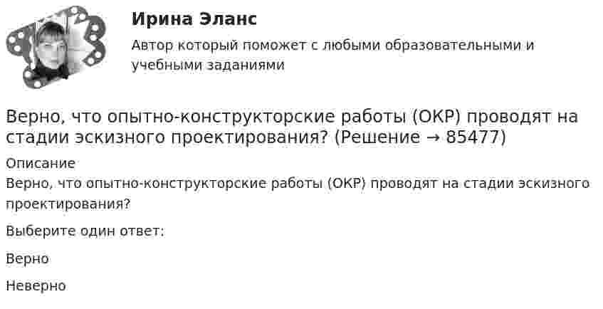      
            Описание
            Верно, что  опытно-конструкторские работы (ОКР)  проводят на стадии эскизного проектирования?Выберите один ответ:ВерноНеверно   
            
            
            Верно, что  на стадии  сертификации определяют уровень качества созданного изделия и подтверждают его?Верно, что  опытно-конструкторские работы (ОКР)  проводят на стадии эскизного проектирования?Верно, что  полный комплект конструкторской и технологической документации разрабатывают на стадии рабочего проекта?Верны ли следующие утверждения? (1 балл х 5=5 баллов).Вероятностной, научно обоснованной оценкой будущего результата от разработки, использования перемещения инноваций в процессе их коммерциализации или социально направленного использования, называется...Вероятность попадания заданного ПКЭ в нормально и предельно допустимый интервалы значенийВероятность появления опечатки на странице равна 0.0025. В книге 800 страниц. Какова вероятность того, что с опечатками будут не более 2-х страниц?Верно ли, что правовая психология и психология права - это название одного и того же раздела юридической психологии?Верно ли, что правовая ресоциализация осуществляется исключительно в местах лишения свободы?  Выберите один ответ: Верно НеверноВерно ли, что правовые знания и правовые представления - это одно и то же?  Выберите один ответ: Верно НеверноВерно ли, что правовые представления могут формироваться стихийно?  Выберите один ответ: Верно НеверноВерно ли, что привенция преступной деятельности предполагает приоритетным осуществление психологических действий, исключая правовой, медицинский, педагогический, экономический и другие аспекты противодействия криминального поведения Верно Отметить вопрос Текст вопроса На основе данных таблицы определите предельную полезность пятой единицы блага.Верно, что  детальные технические решения разрабатываются на стадии технического проекта?