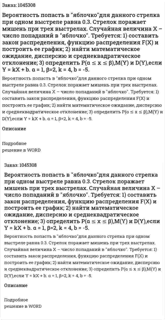 Вероятность попасть в "яблочко"для данного стрелка при одном выстреле  равна 0.3. Стрелок поражает мишень при трех выстрелах. Случайная величина X – число попаданий в "яблочко".  Требуется:  1)  составить закон распределения, функцию распределения F(X) и построить ее график;  2)  найти математическое ожидание, дисперсию и среднеквадратическое отклонение; 3)  определить P(α ≤ x ≤ β),M(Y) и D(Y),если Y = kX + b.  α = 1, β=2,  k = 4,  b = -5.  